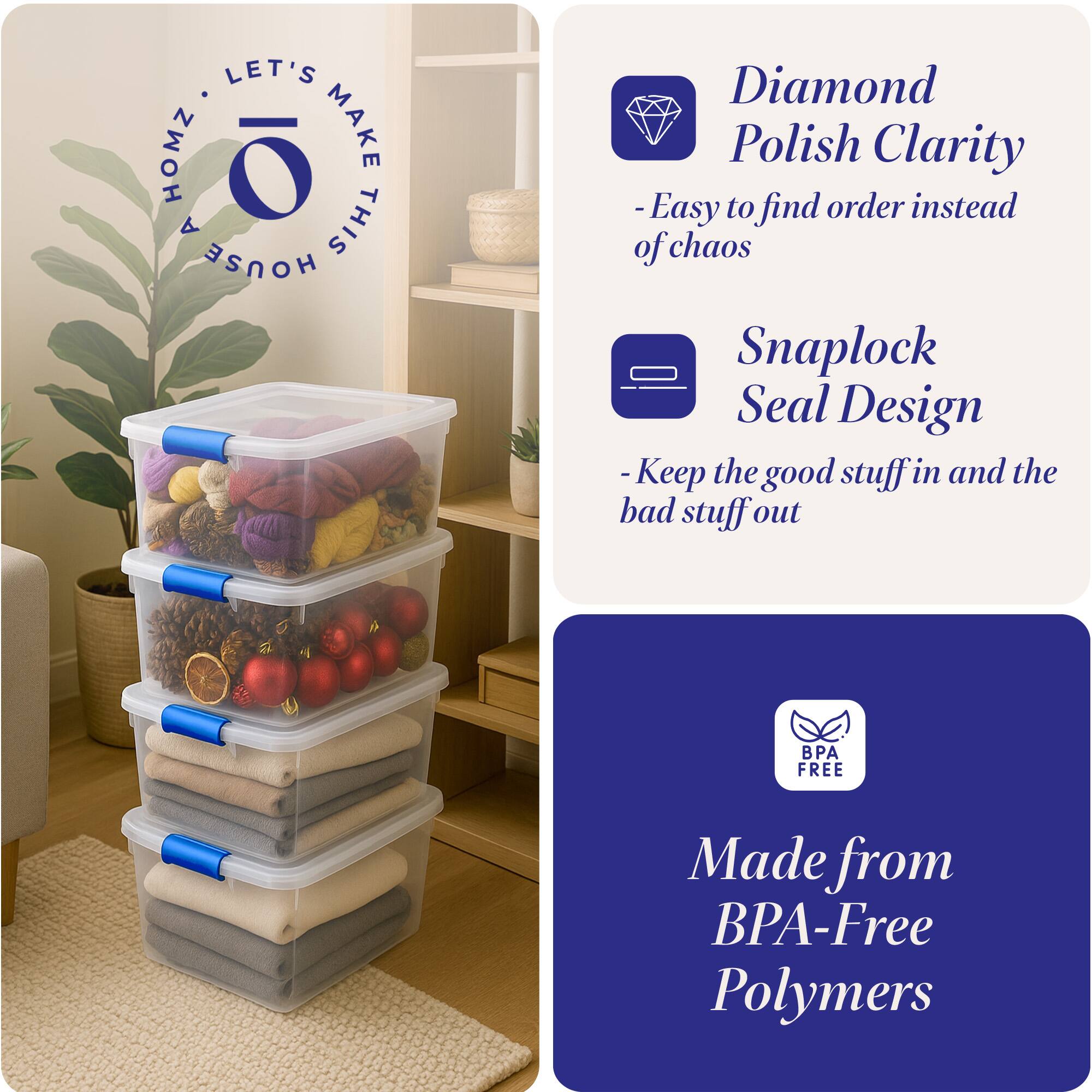 LET'S MAKE THIS HOUSE HOMZ

Diamond Polish Clarity
- Easy to find order instead of chaos

Snaplock Seal Design
- Keep the good stuff in and the bad stuff out

Made from BPA-Free Polymers