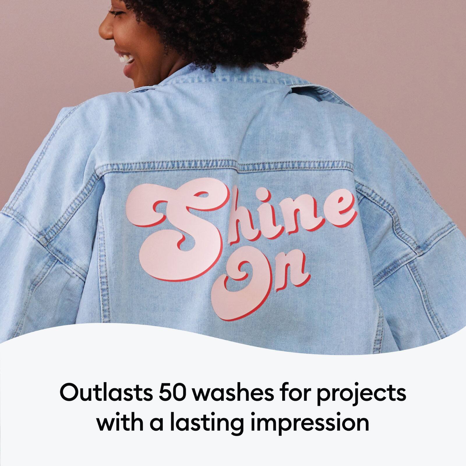 Shine on Outlasts 50 washes for projects with a lasting impression