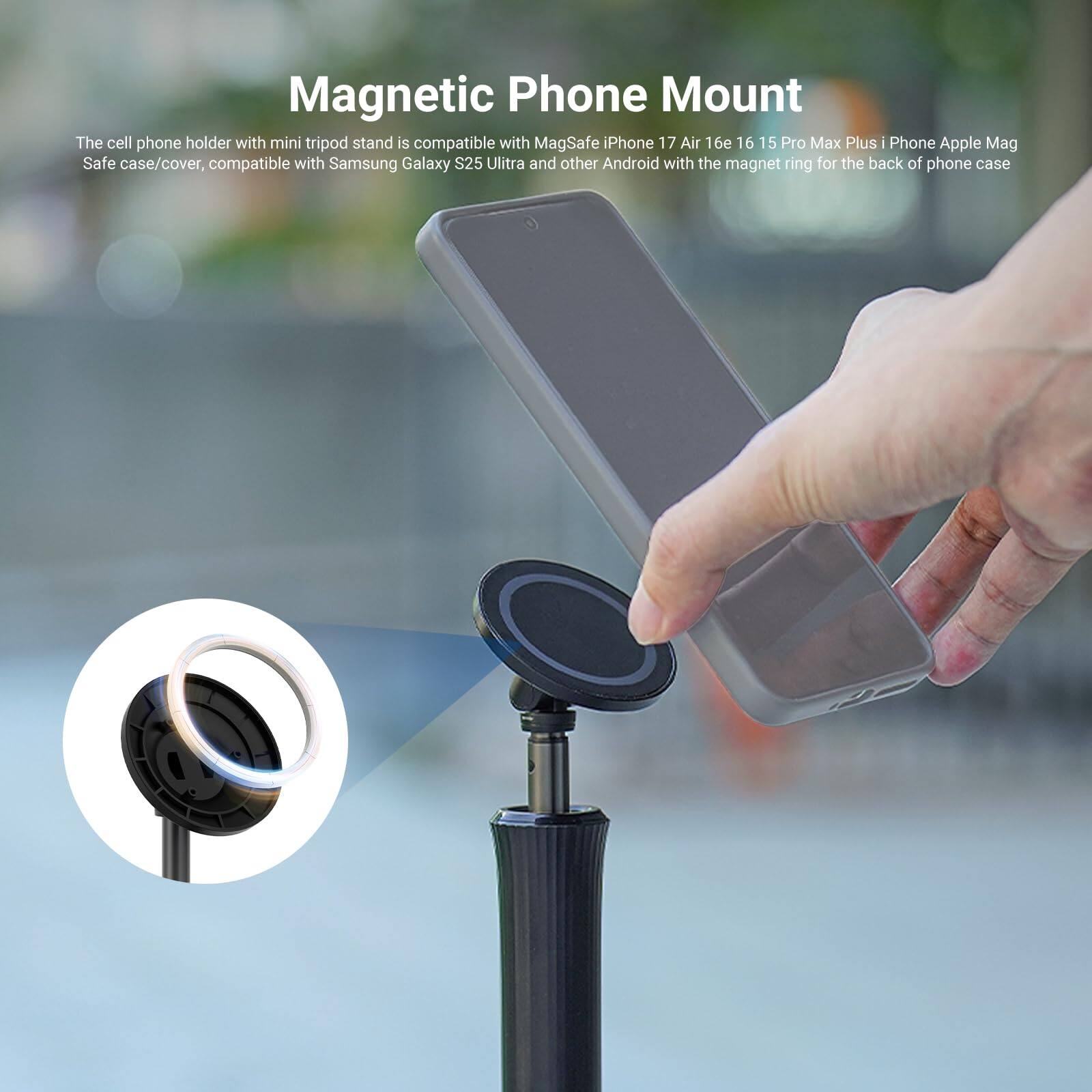 Magnetic Phone Mount

The cell phone holder with mini tripod stand is compatible with MagSafe iPhone 17 Air 16e 16 15 Pro Max Plus iPhone Apple Mag Safe case/cover, compatible with Samsung Galaxy S25 Ultra and other Android with the magnet ring for the back of phone case