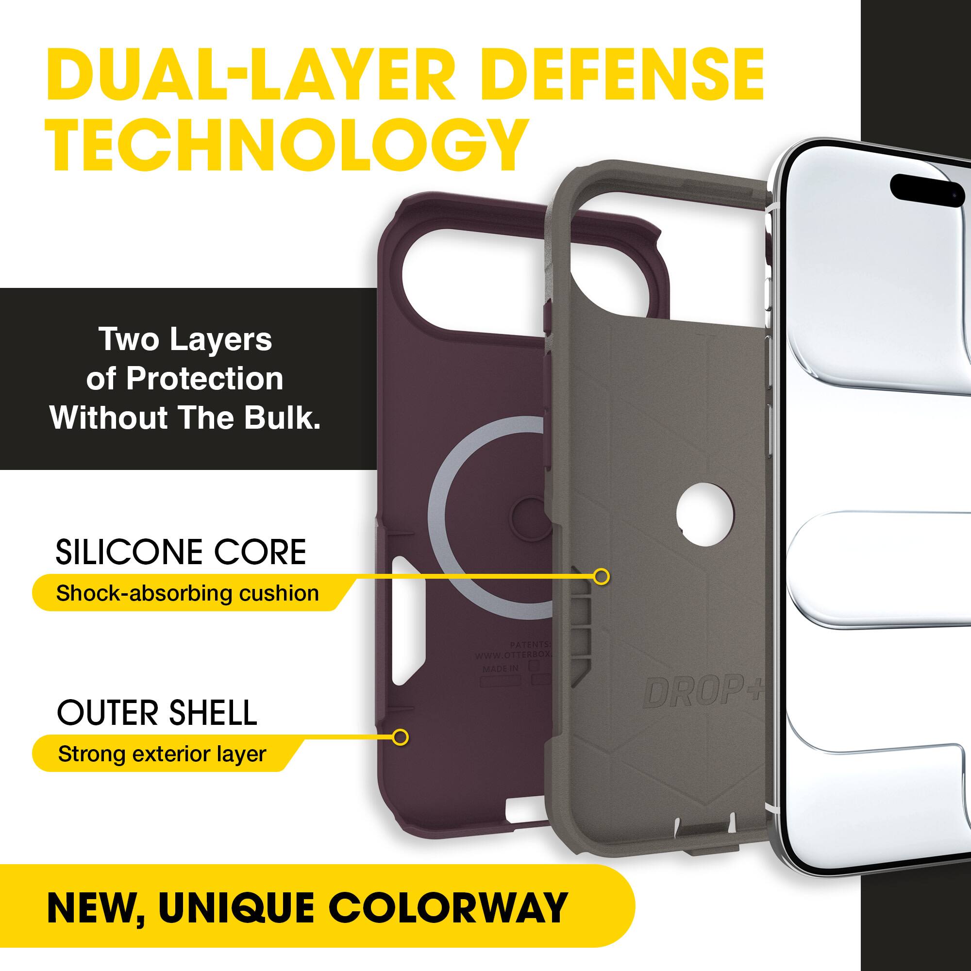 DUAL-LAYER DEFENSE TECHNOLOGY  
Two Layers of Protection Without The Bulk.  

SILICONE CORE  
Shock-absorbing cushion  

OUTER SHELL  
Strong exterior layer  

NEW, UNIQUE COLORWAY  

PATENTS WW.OTTERBOK  
MADE IN DROP+
