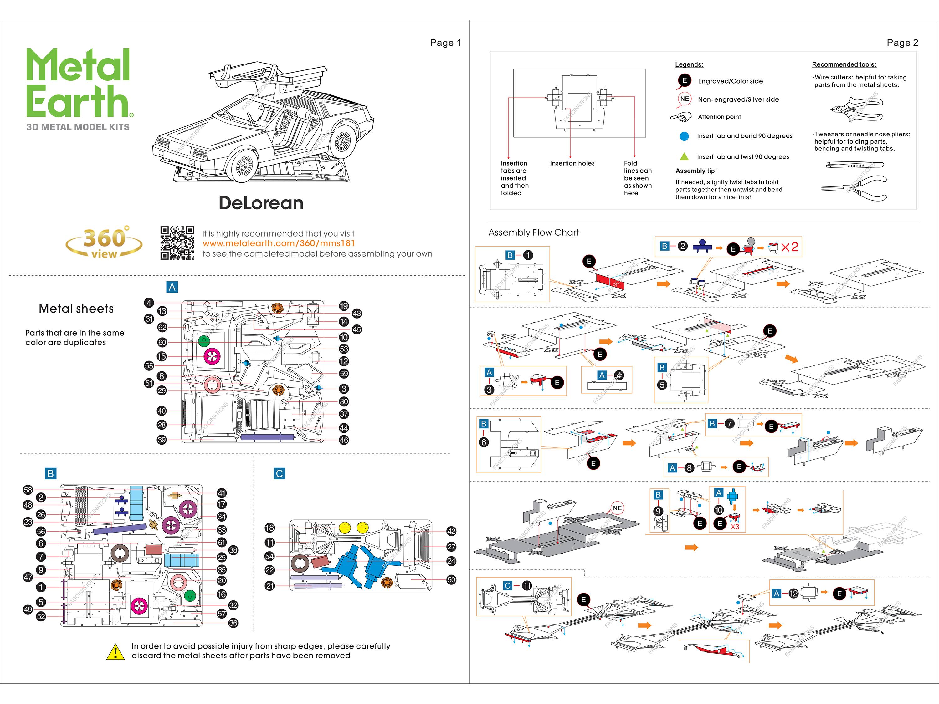 Page 1  
Metal Earth 3D METAL MODEL KITS  
DeLorean 360°  

It is highly recommended that you visit www.metalearth.com/360/mms181 to see the completed model before assembling your own  

Insertion holes  
Insertion tabs are inserted and folded  

Assembly Flow Chart  
1 E  

Page 2  
Legends:  
- Engraved/Color side  
- NE Non-engraved/Silver side  
- Attention point  
- Insert tab and bend 90 degrees  
- Insert tab and twist 90 degrees  

Recommended tools:  
- Wire cutters: helpful for taking parts from the metal sheets.  
- Tweezers or needle nose pliers: helpful for bending and twisting tabs.  

Assembly tips:  
If needed, slightly twist tabs to hold parts together then untwist and bend them down for a nice finish  

Metal sheets  
Parts that are in the same color are duplicates  

A  
4  
31  
13  
20  
19  
14  
10  
2  
20  
3  
A  
H  
S  
E  
40  
30  
37  
8  
H  
39  
6  
