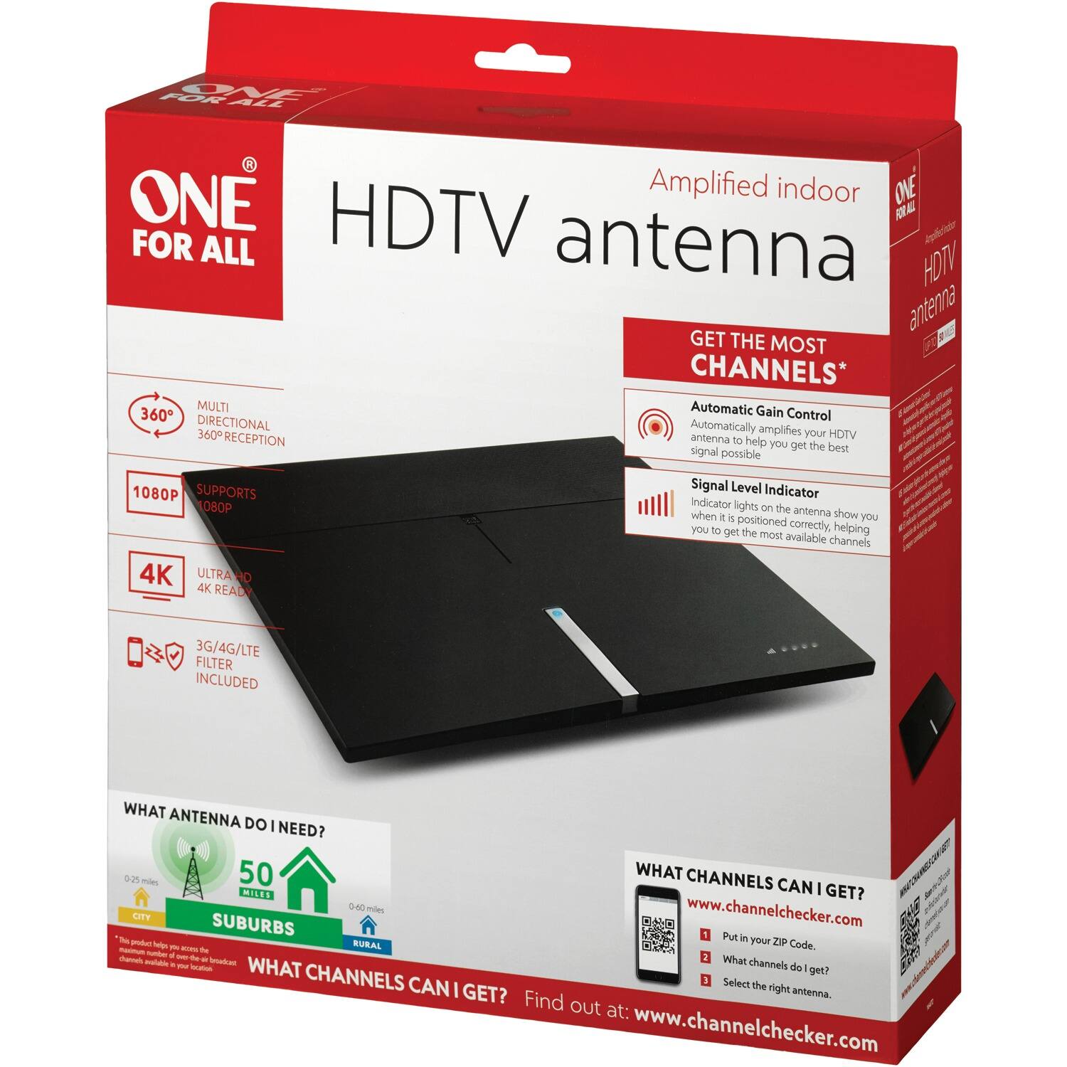 **ONE FOR ALL**

**Amplified indoor HDTV antenna**

**GET THE MOST CHANNELS***

- **Automatic Gain Control**
  - Automatically amplifies your HDTV antenna to help you get the best signal possible

- **Signal Level Indicator**
  - Indicator lights on the antenna show you when it is positioned correctly, helping you get the most available channels

- **360° DIRECTIONAL 360° RECEPTION**

- **SUPPORTS 1080P**

- **4K ULTRA HD 4K READY**

- **3G/4G/LTE FILTER INCLUDED**

**WHAT ANTENNA DO I NEED?**

- **0-35 miles** CITY
- **35-50 miles** SUBURBS
- **50+ miles** RURAL

**WHAT CHANNELS CAN I GET?**

1. Put in your ZIP Code.
2. What channels do I get?
3. Select the right antenna.

Find out at: www.channelchecker.com

**www.channelchecker.com**