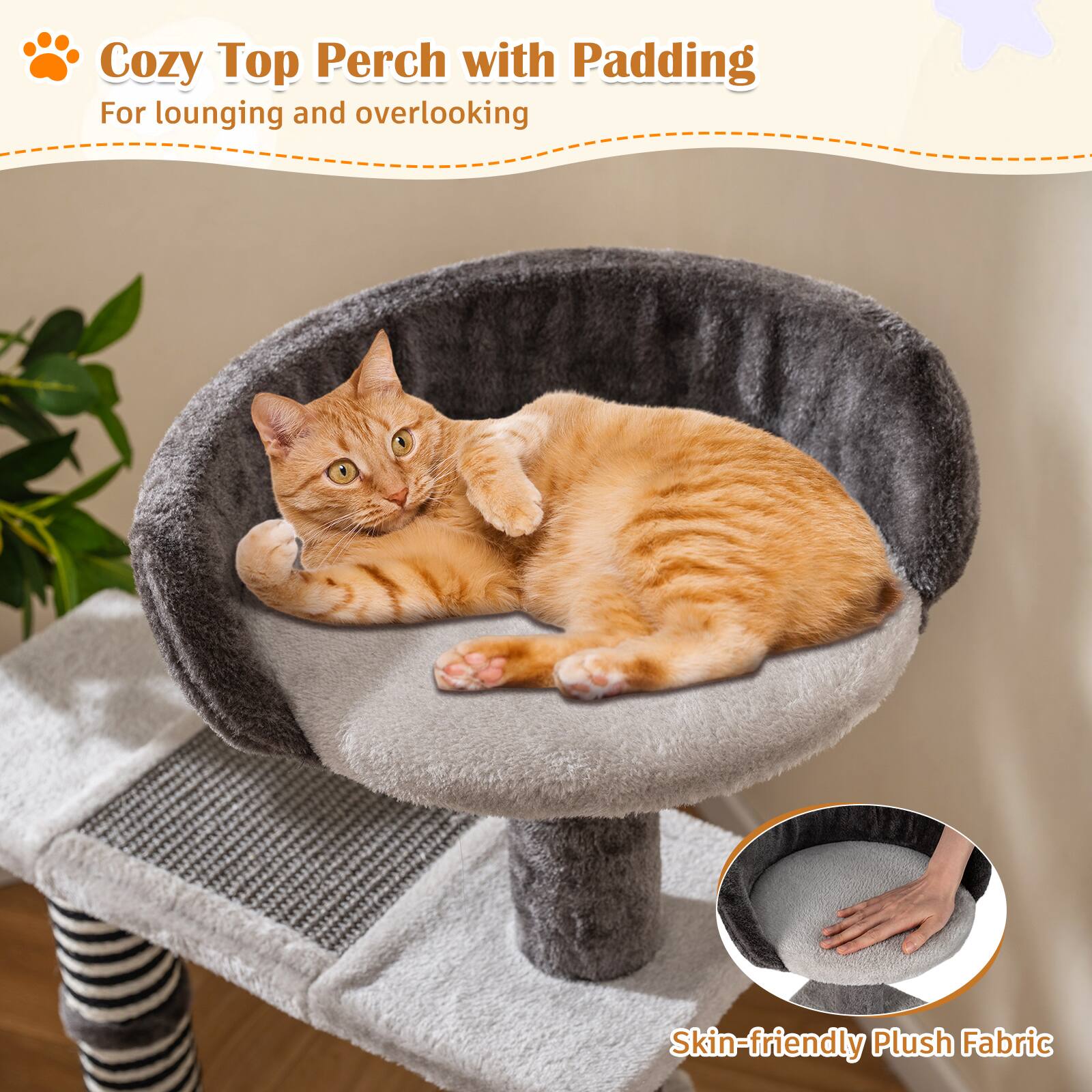Cozy Top Perch with Padding  
For lounging and overlooking  

Skin-friendly Plush Fabric