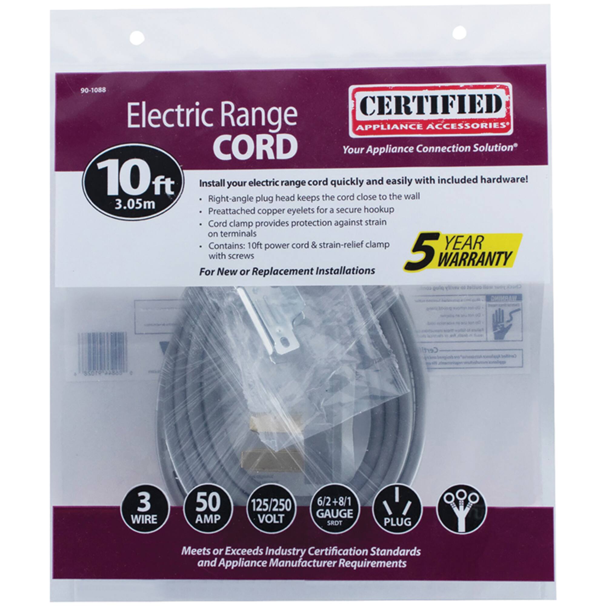 90-1088 Electric Range CORD

CERTIFIED APPLIANCE ACCESSORIES

Your Appliance Connection Solution

10ft (3.05m) Install your electric range cord quickly and easily with included hardware! Right-angle plug head keeps the cord close to the wall. Preattached copper eyelets for a secure hookup. Cord clamp provides protection against strain on terminals. Contains: 10ft power cord & strain-relief clamp.

For New or Replacement Installations

5 YEAR WARRANTY

3 WIRE 50 AMP 125/250 VOLT 6/2+8/1 GAUGE SROT PLUG

Meets or Exceeds Industry Certification Standards and Appliance Manufacturer Requirements