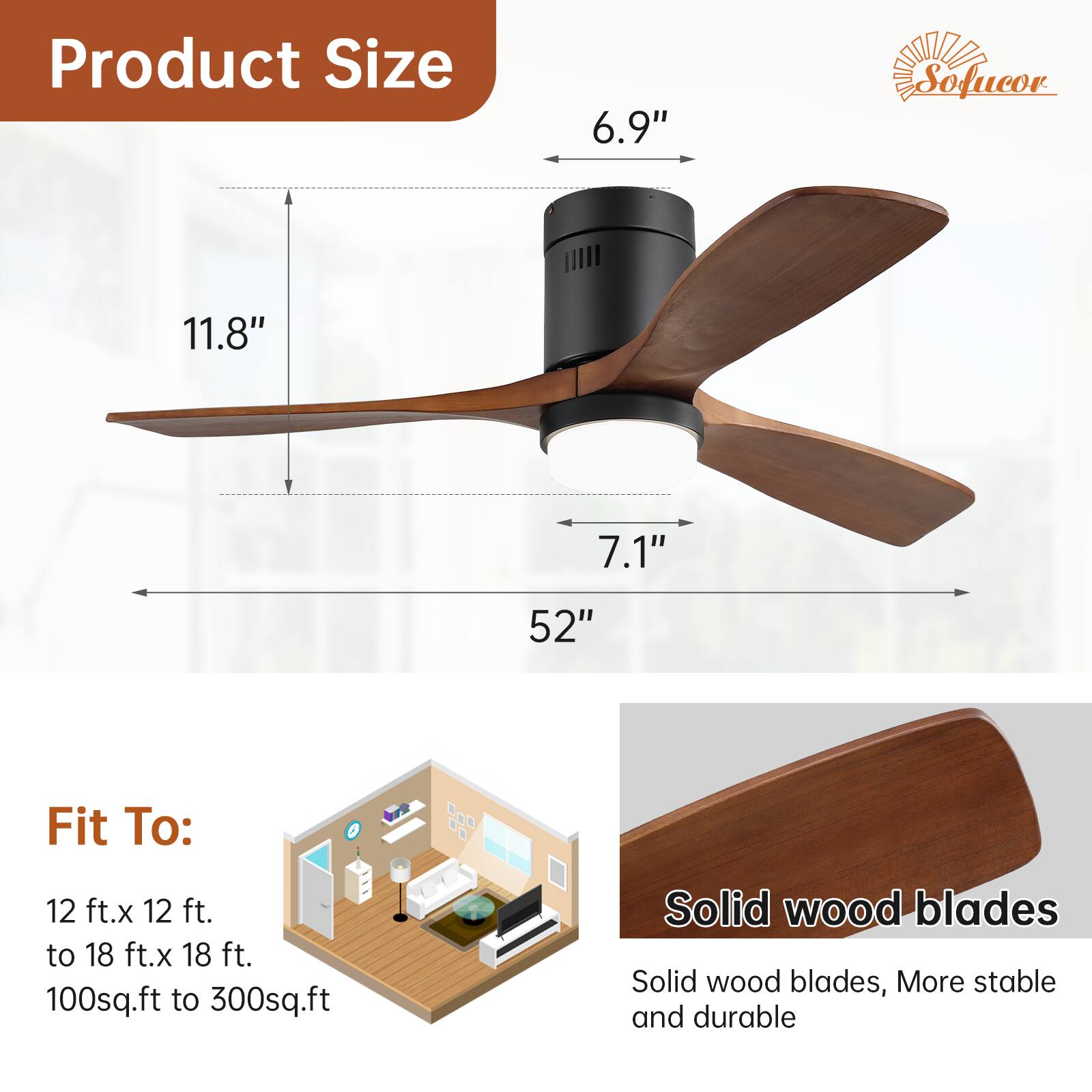 Product Size

- 6.9"
- 11.8"
- 7.1"
- 52"

Fit To:
- 12 ft. x 12 ft. to 18 ft. x 18 ft.
- 100sq.ft to 300sq.ft

Solid wood blades
- Solid wood blades, More stable and durable