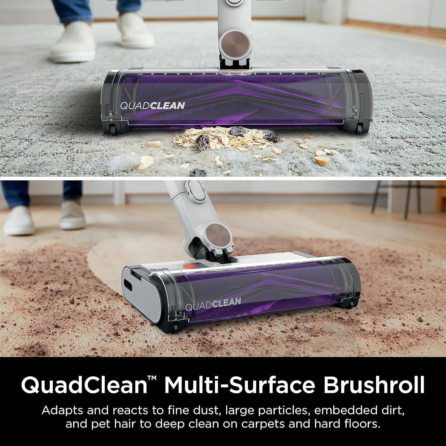 QuadClean™ Multi-Surface Brushroll  
Adapts and reacts to fine dust, large particles, embedded dirt, and pet hair to deep clean on carpets and hard floors.