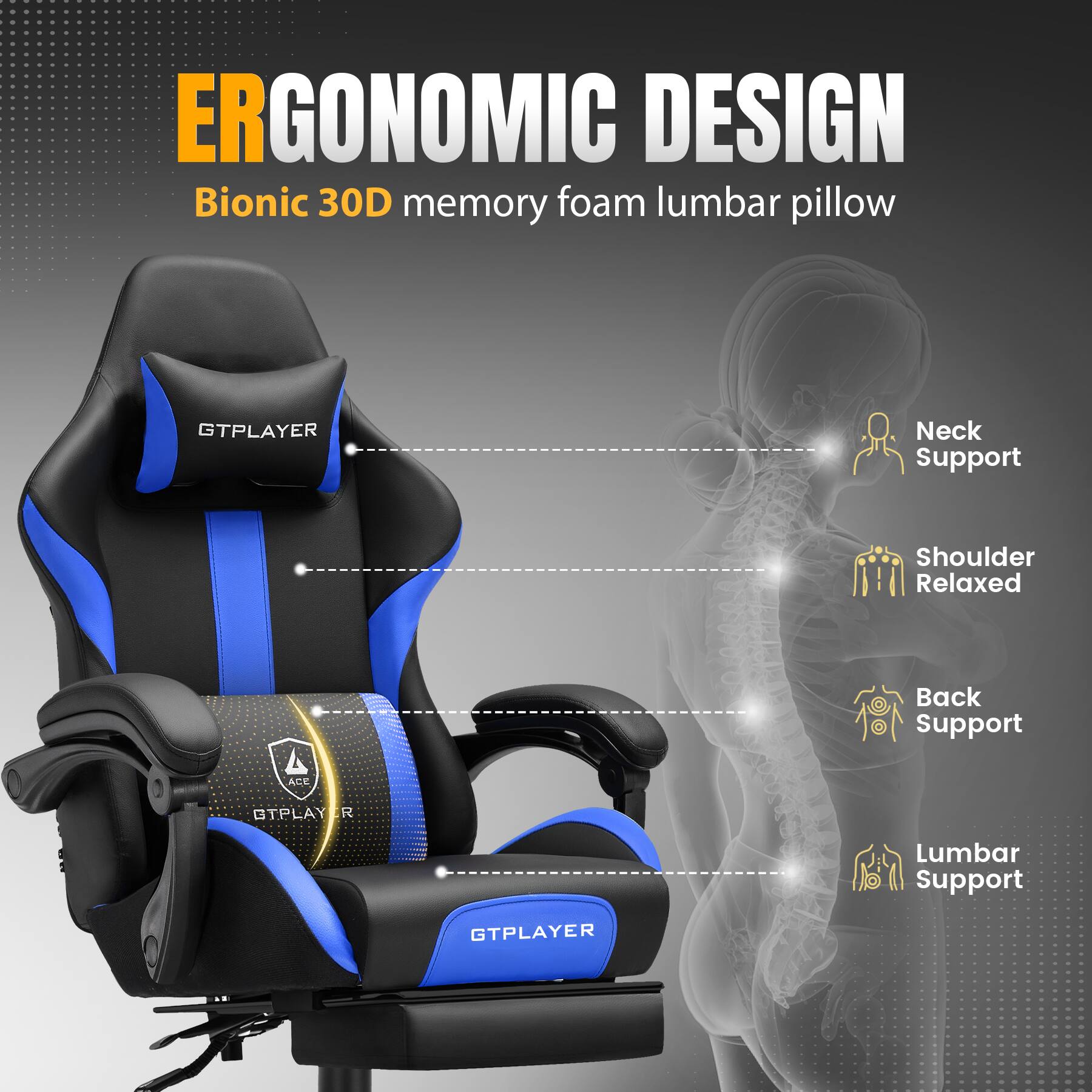 ERGONOMIC DESIGN  
Bionic 30D memory foam lumbar pillow  

- Neck Support  
- Shoulder Relaxed  
- Back Support  
- Lumbar Support  

GTPLAYER  
ACE OTPLAY R