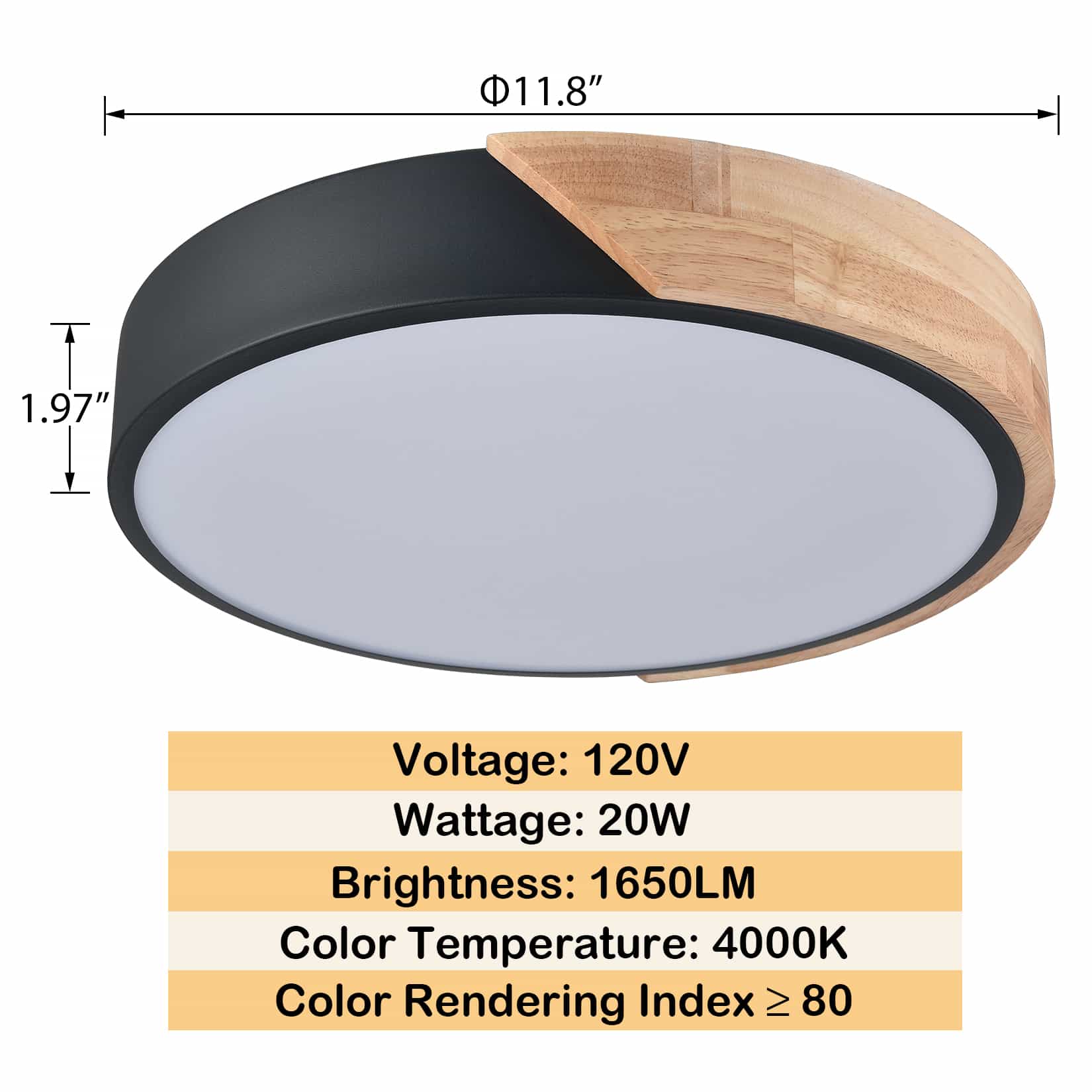11.8"  
1.97"  

Voltage: 120V  
Wattage: 20W  
Brightness: 1650LM  
Color Temperature: 4000K  
Color Rendering Index ≥ 80