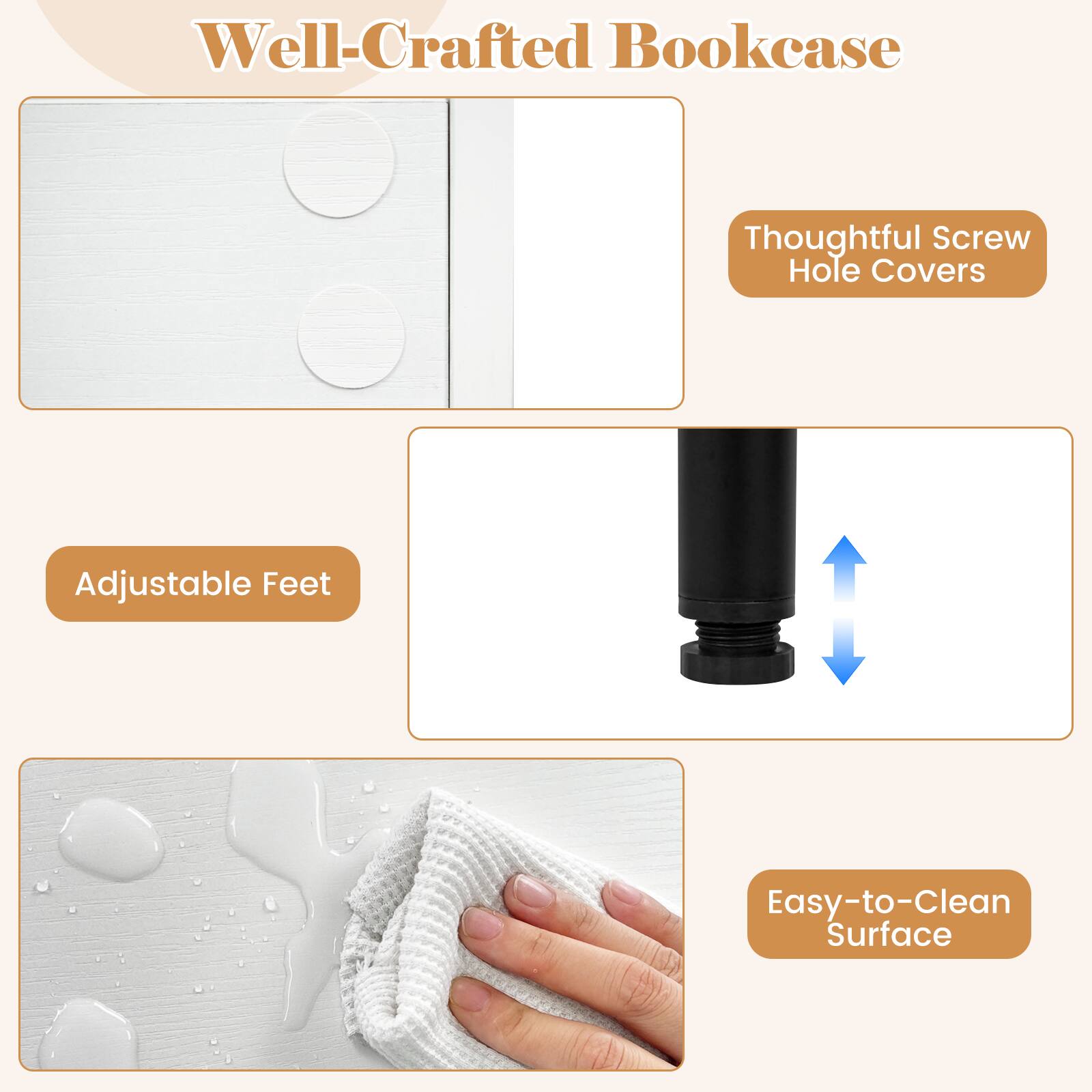 Well-Crafted Bookcase  
Thoughtful Screw Hole Covers  
Adjustable Feet  
Easy-to-Clean Surface