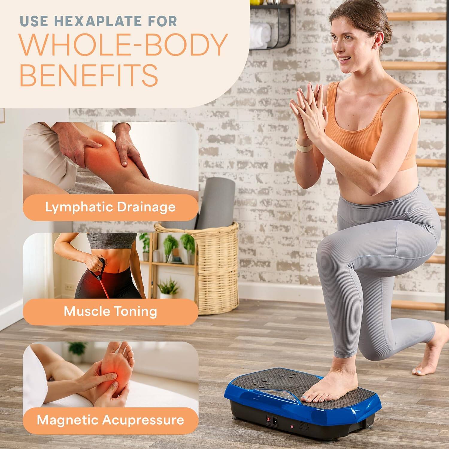USE HEXAPLATE FOR WHOLE-BODY BENEFITS

- Lymphatic Drainage
- Muscle Toning
- Magnetic Acupressure
