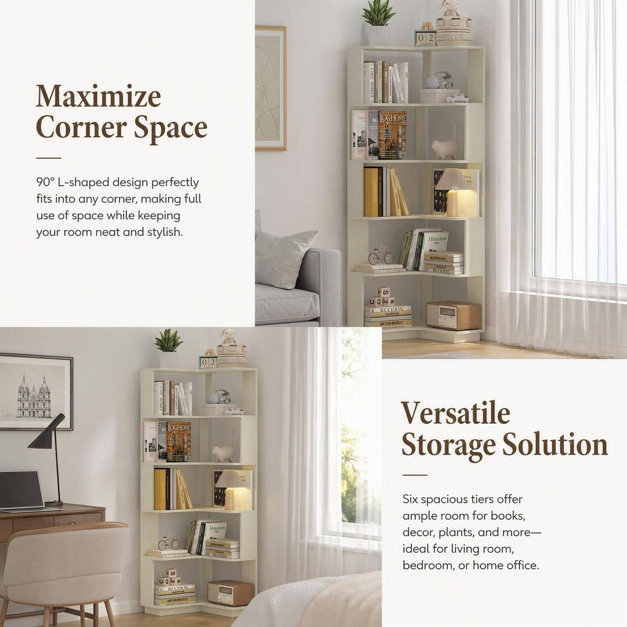 Maximize Corner Space

90° L-shaped design perfectly fits into any corner, making full use of space while keeping your room neat and stylish.

Versatile Storage Solution

Six spacious tiers offer ample room for books, decor, plants, and more—ideal for living room, bedroom, or home office.