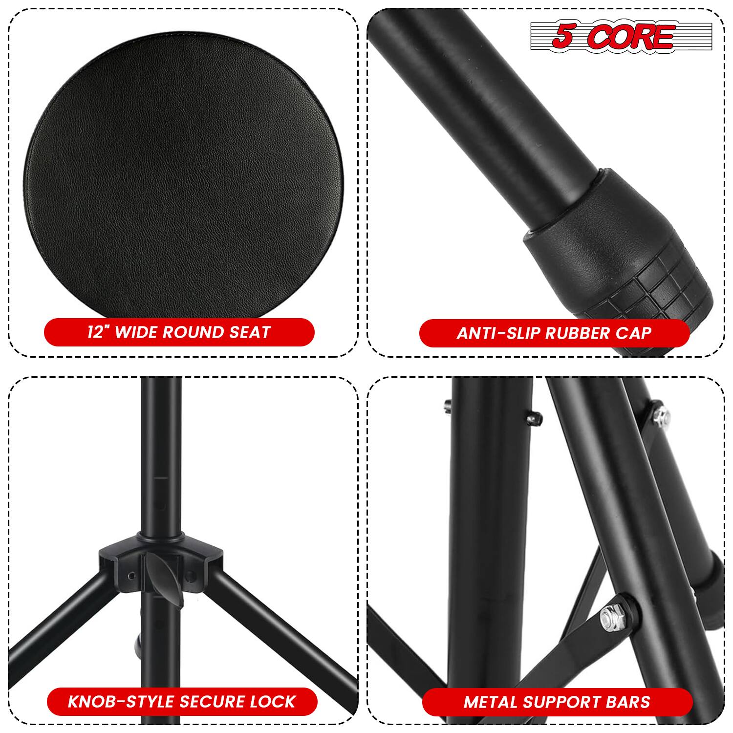 5 CORE 12" WIDE ROUND SEAT  
ANTI-SLIP RUBBER CAP  
KNOB-STYLE SECURE LOCK  
METAL SUPPORT BARS