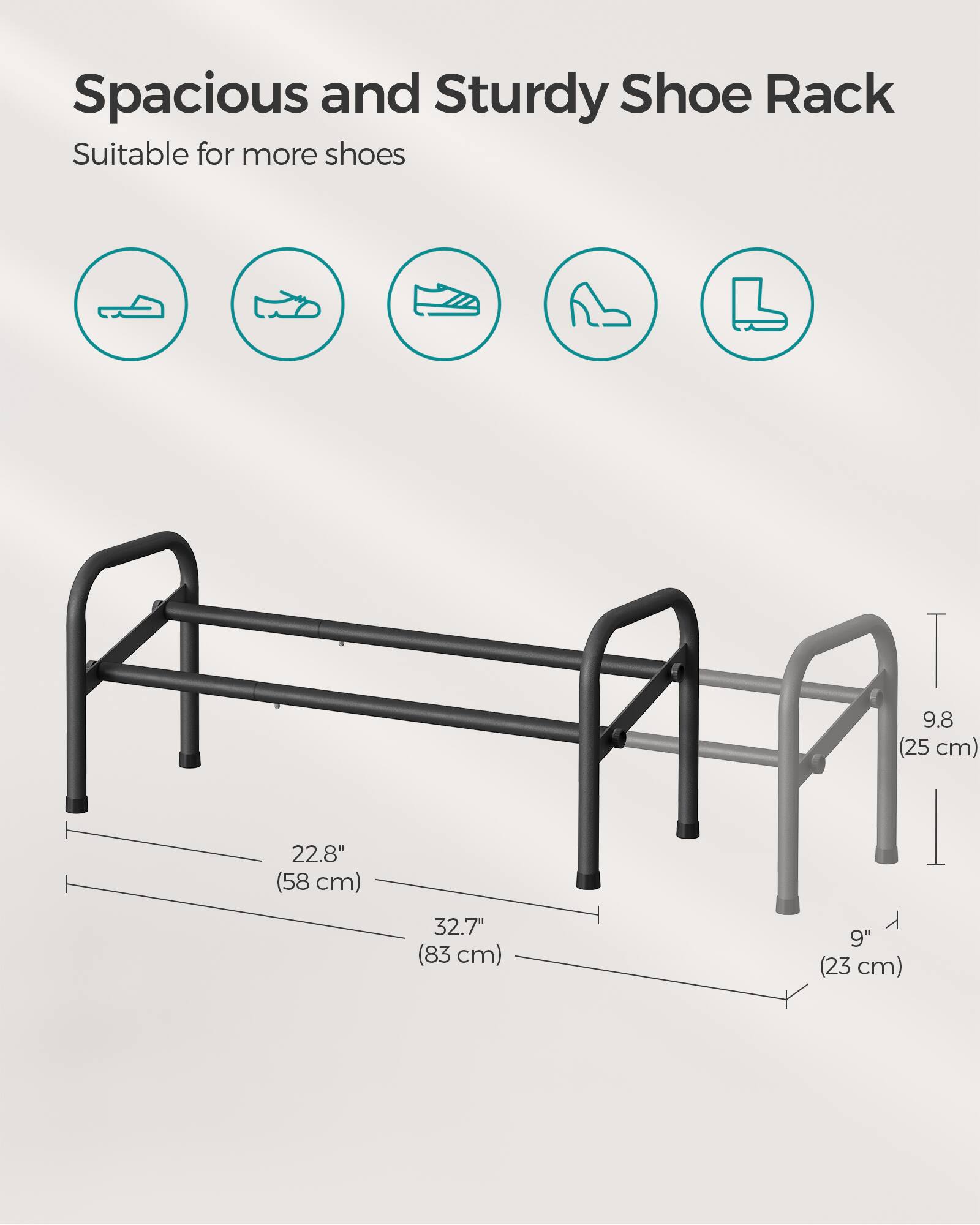 Spacious and Sturdy Shoe Rack  
Suitable for more shoes  

22.8" (58 cm)  
32.7" (83 cm)  
9.8" (25 cm)  
9" (23 cm)
