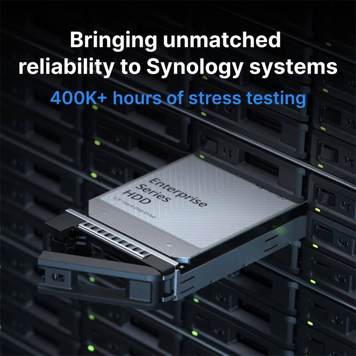 Bringing unmatched reliability to Synology systems  
400K+ hours of stress testing  
3.5 HDD Hard Disk Drive  
Enterprise Series