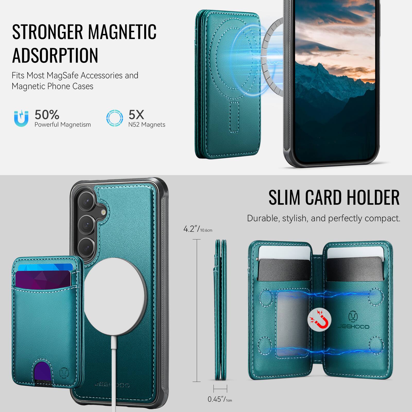 STRONGER MAGNETIC ADSORPTION  
Fits Most MagSafe Accessories and Magnetic Phone Cases  
50% Powerful Magnetism  
5X N52 Magnets  

SLIM CARD HOLDER  
Durable, stylish, and perfectly compact.  

4.2"/10.60cm  
0.45"/1cm  

JEEHOOD JEO 90
