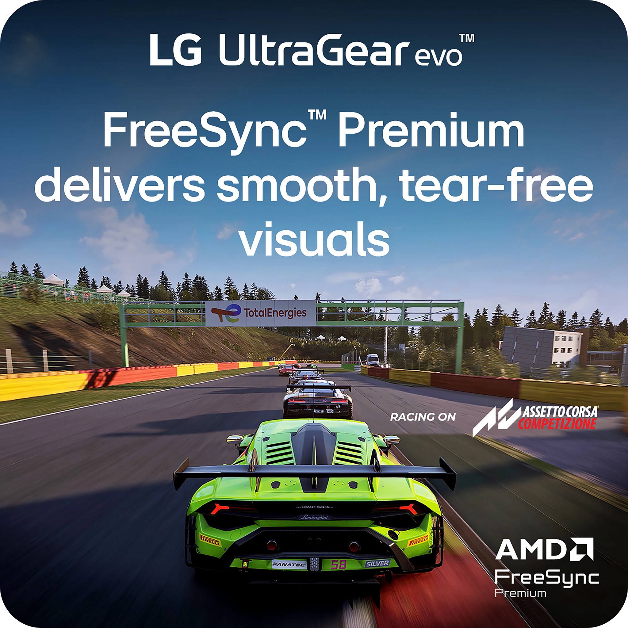 LG UltraGear evo™ FreeSync™ Premium delivers smooth, tear-free visuals

TotalEnergies RACING ON ASSETTO CORSA COMPETIZIONE

AMD FreeSync Premium