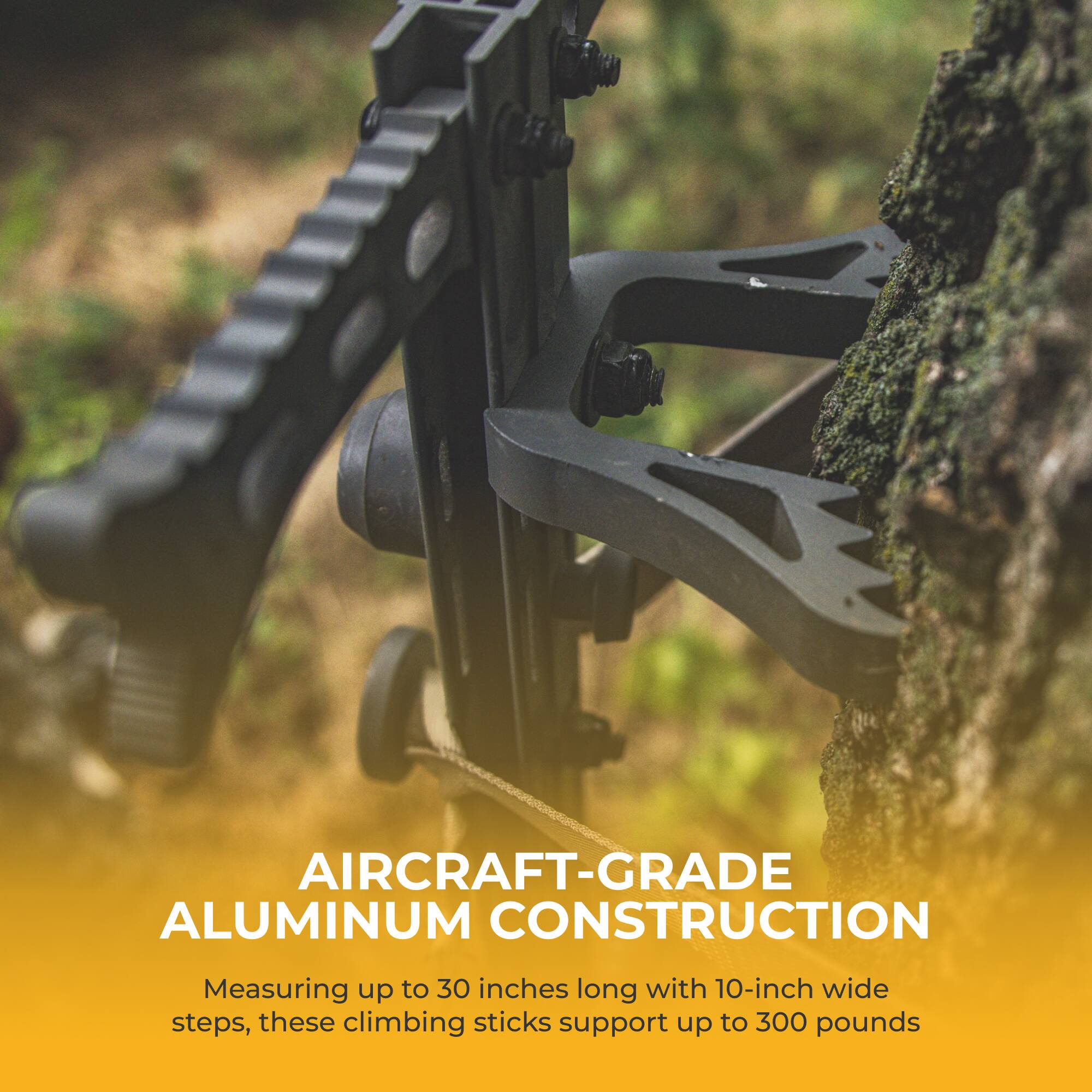 AIRCRAFT-GRADE ALUMINUM CONSTRUCTION

Measuring up to 30 inches long with 10-inch wide steps, these climbing sticks support up to 300 pounds