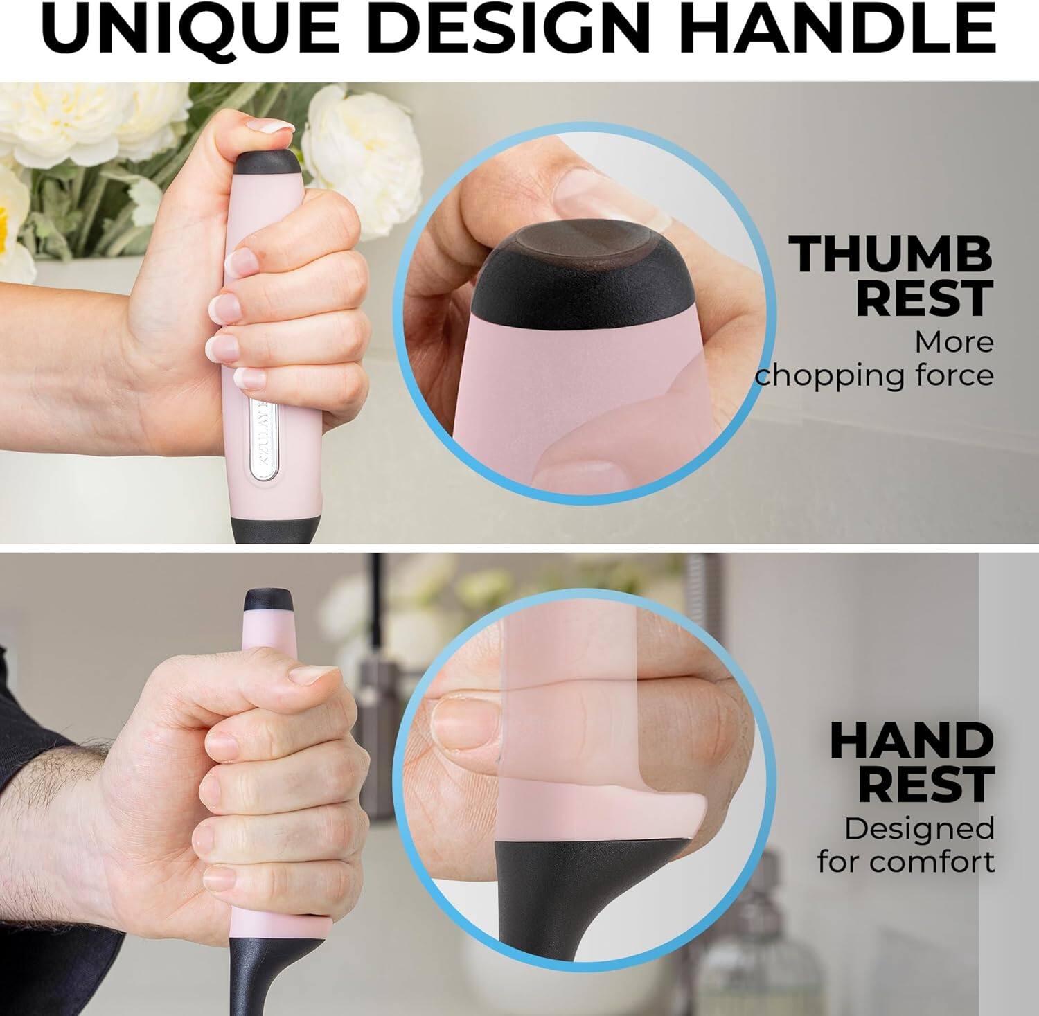 UNIQUE DESIGN HANDLE

THUMB REST
More chopping force

HAND REST
Designed for comfort