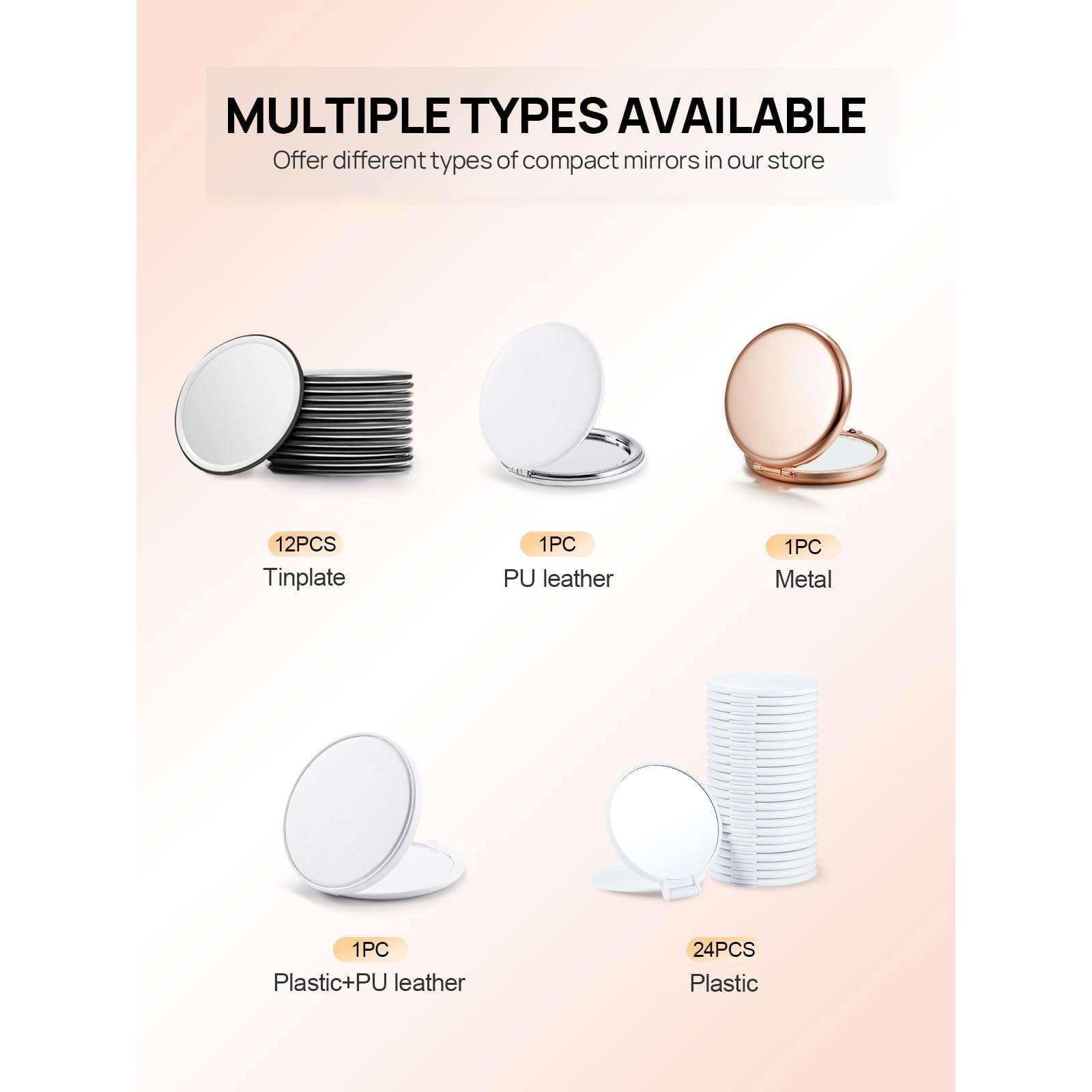 MULTIPLE TYPES AVAILABLE  
Offer different types of compact mirrors in our store

- 12PCS Tinplate
- 1PC PU leather
- 1PC Metal
- 1PC Plastic+PU leather
- 24PCS Plastic