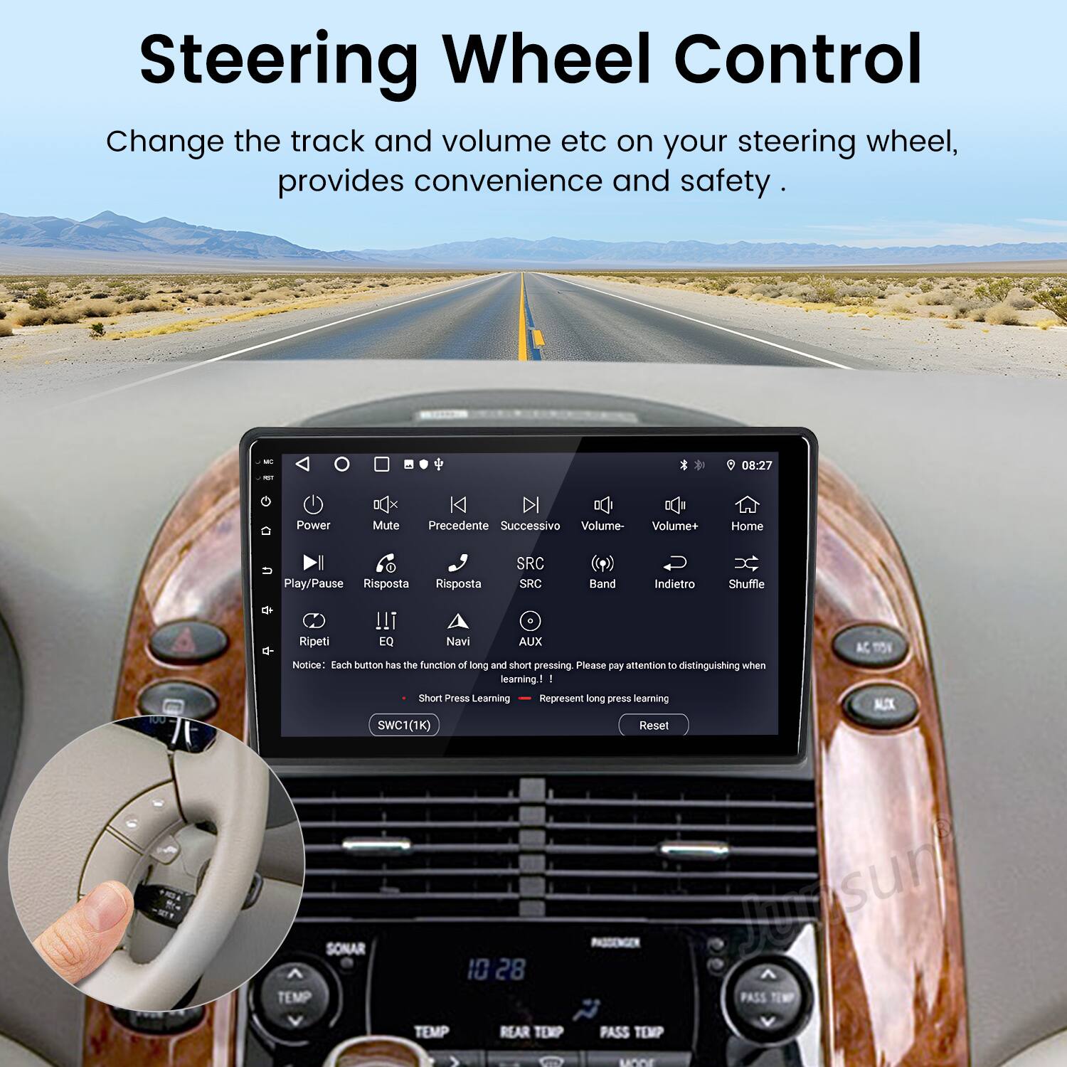 Steering Wheel Control  
Change the track and volume etc on your steering wheel, provides convenience and safety.  

08:27  
Power Mute Precedente Successivo Volume- Volume+ Home Play/Pause Risposta Risposta SRC SRC Band Indietro Shuffle Ripeti EQ Navi AUX AC  

Notice! Each button has the function of long and short pressing. Please pay attention to distinguishing when learning!  
- Short Press Learning  
- Long Press Learning  

MUX SWC1(1K) Reset SONAR PASSENGER Junsun 10 28 TEMP PASS TEMP REAR TERP PASS TEMP