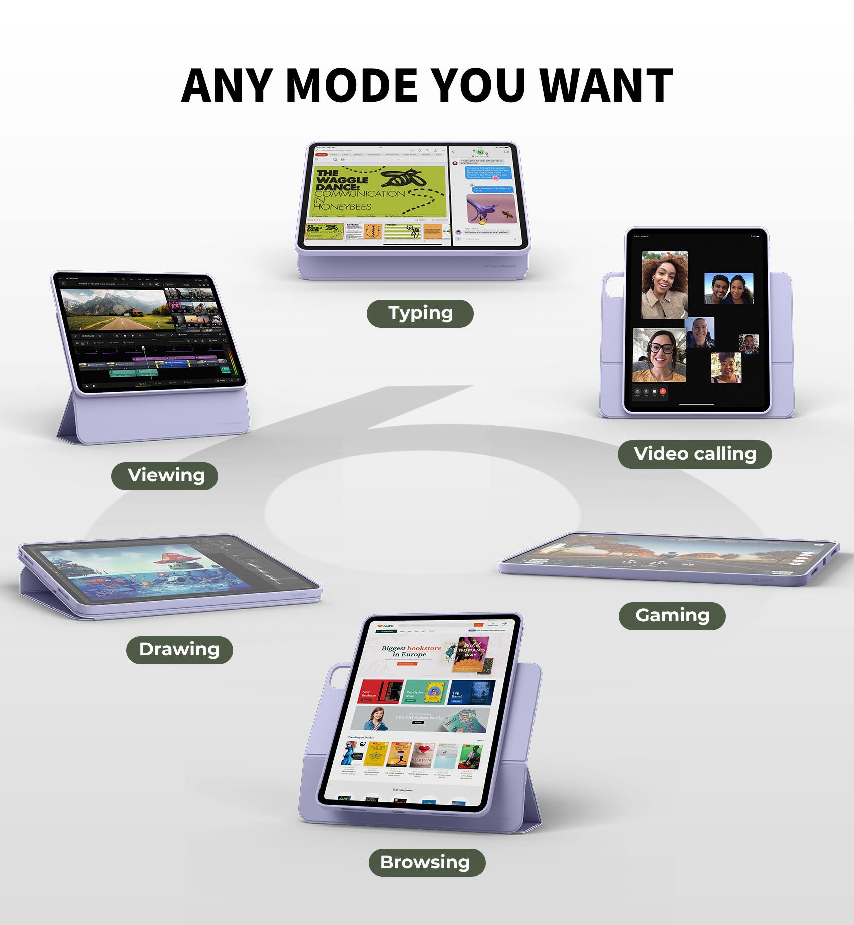 ANY MODE YOU WANT

- Viewing
- Typing
- Video calling
- Drawing
- Gaming
- Browsing