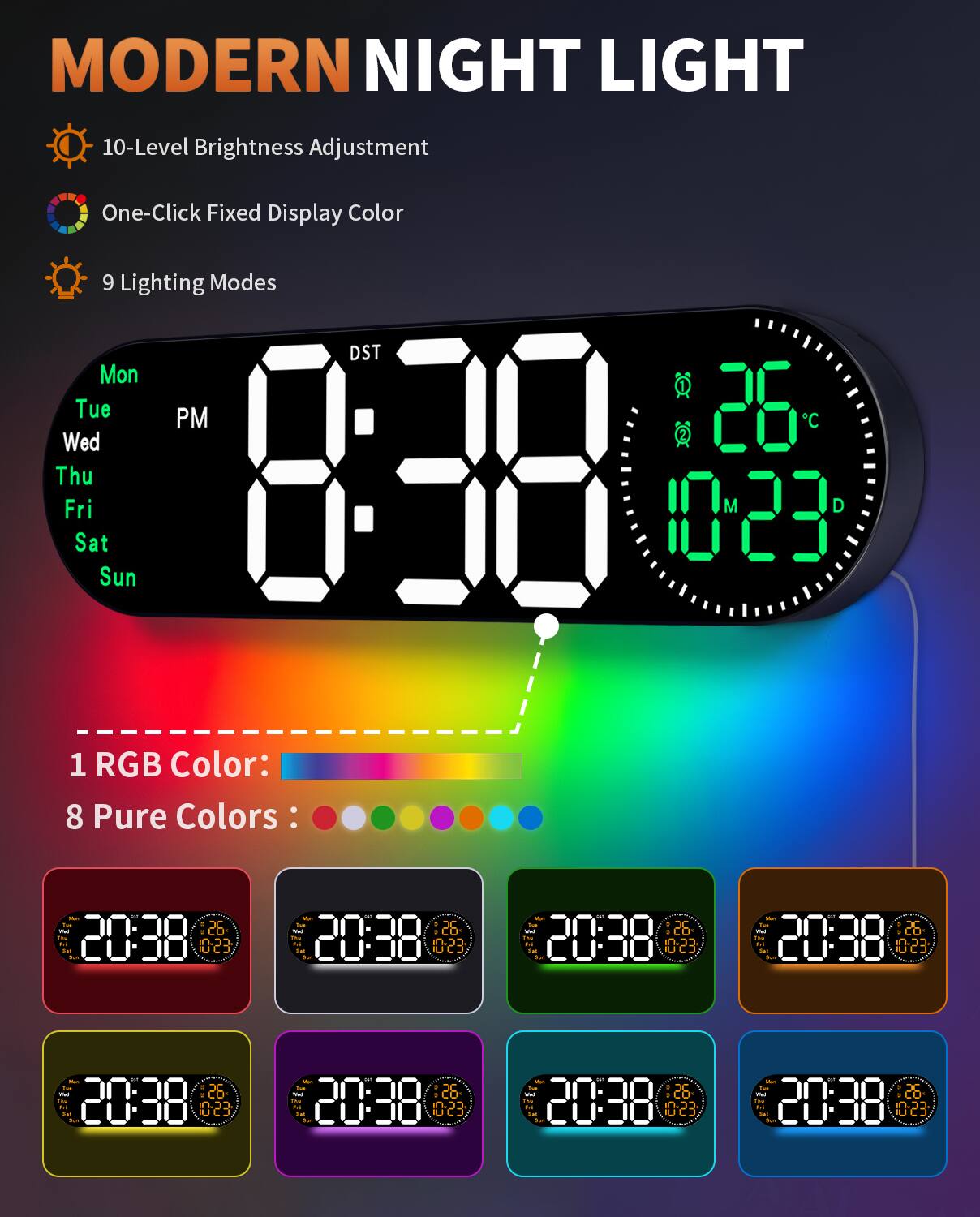 MODERN NIGHT LIGHT

- 10-Level Brightness Adjustment
- One-Click Fixed Display Color
- 9 Lighting Modes

DST
Mon Tue Wed Thu Fri Sat Sun

8:38 PM
26°C
10:23

1 RGB Color:
8 Pure Colors:

20:38
26°C
10:23