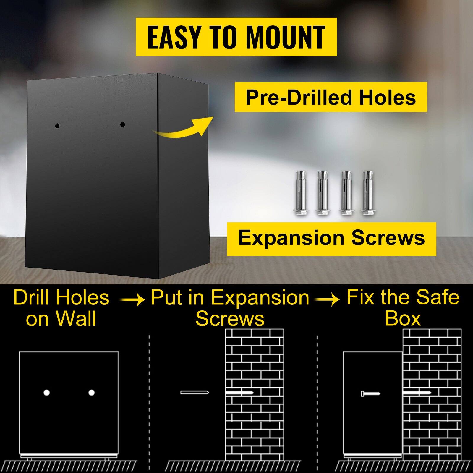 EASY TO MOUNT

Pre-Drilled Holes

Expansion Screws

Drill Holes on Wall → Put in Expansion Screws → Fix the Safe Box