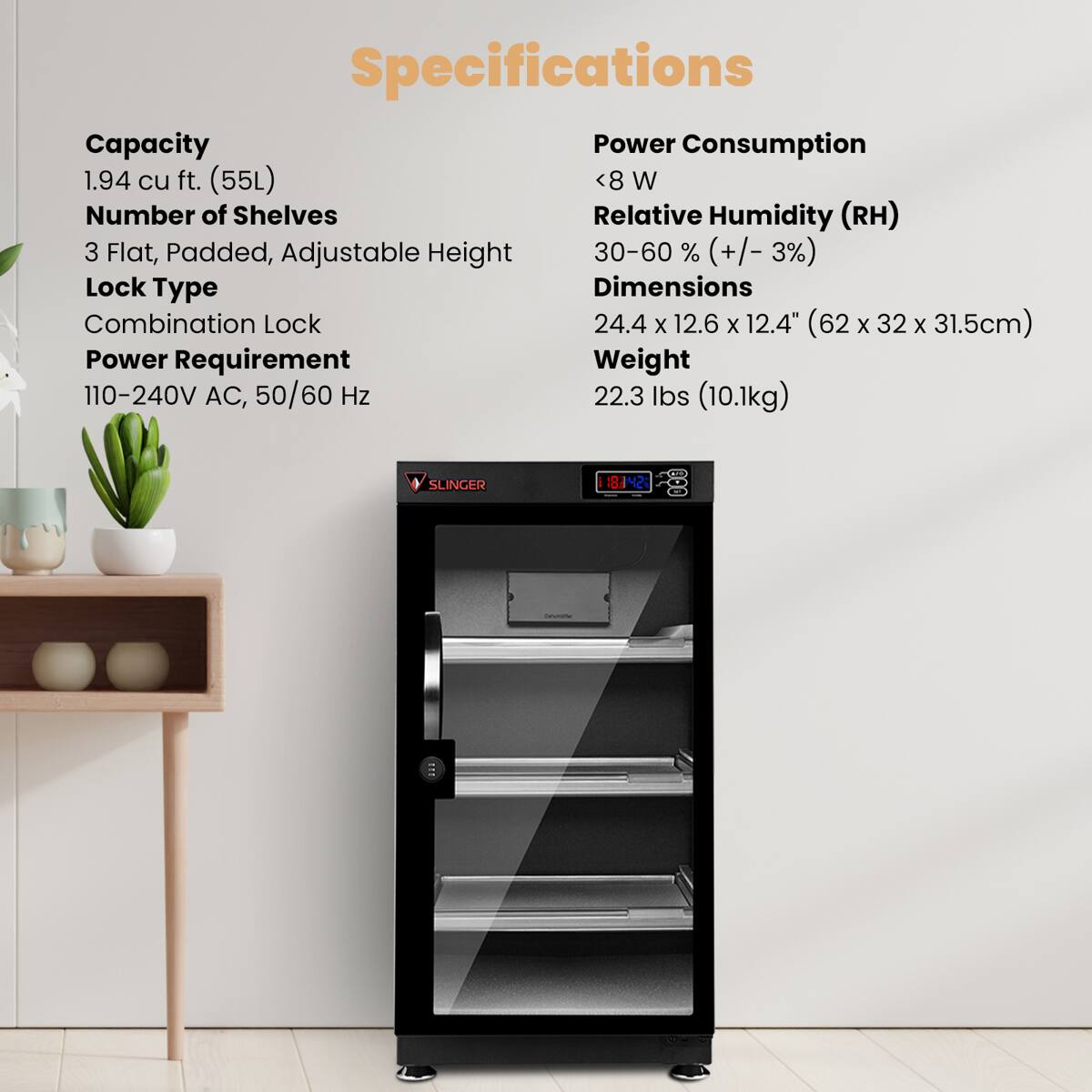 Specifications

Capacity: 1.94 cu ft. (55L)

Number of Shelves: 3 Flat, Padded, Adjustable Height

Lock Type: Combination Lock

Power Requirement: 110-240V AC, 50/60 Hz

Power Consumption: <8 W

Relative Humidity (RH): 30-60% (+/-3%)

Dimensions: 24.4 x 12.6 x 12.4" (62 x 32 x 31.5cm)

Weight: 22.3 lbs (10.1kg)

SLINGER 3142