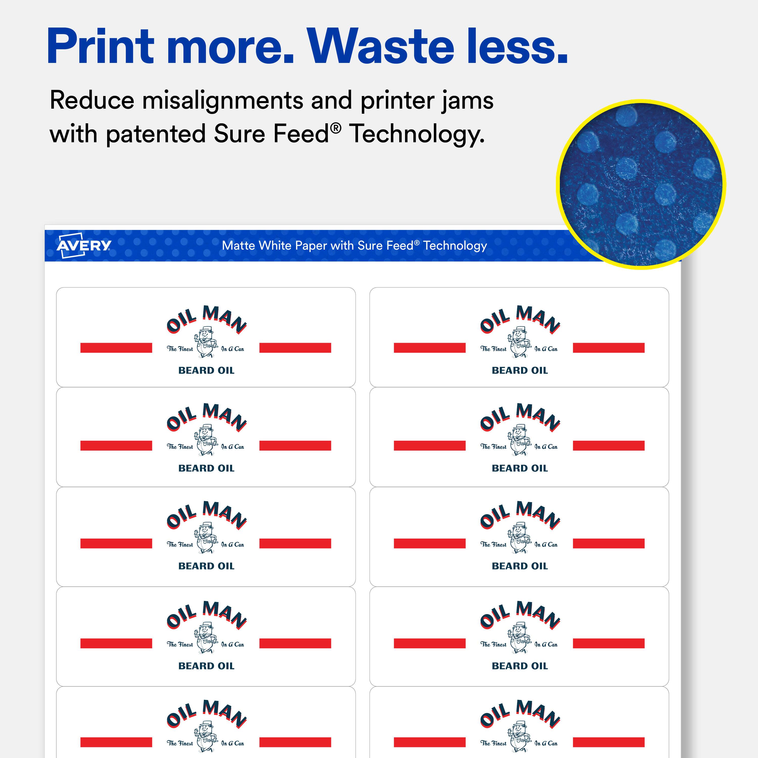 Print more. Waste less. Reduce misalignments and printer jams with patented Sure Feed Technology.

AVERY
Matte White Paper with Sure Feed Technology

OIL MAN The Finest In a Can BEARD OIL
OIL MAN The Finest In a Can BEARD OIL
OIL MAN The Finest In a Can BEARD OIL
OIL MAN The Finest In a Can BEARD OIL
OIL MAN The Finest In a Can BEARD OIL
OIL MAN The Finest In a Can BEARD OIL