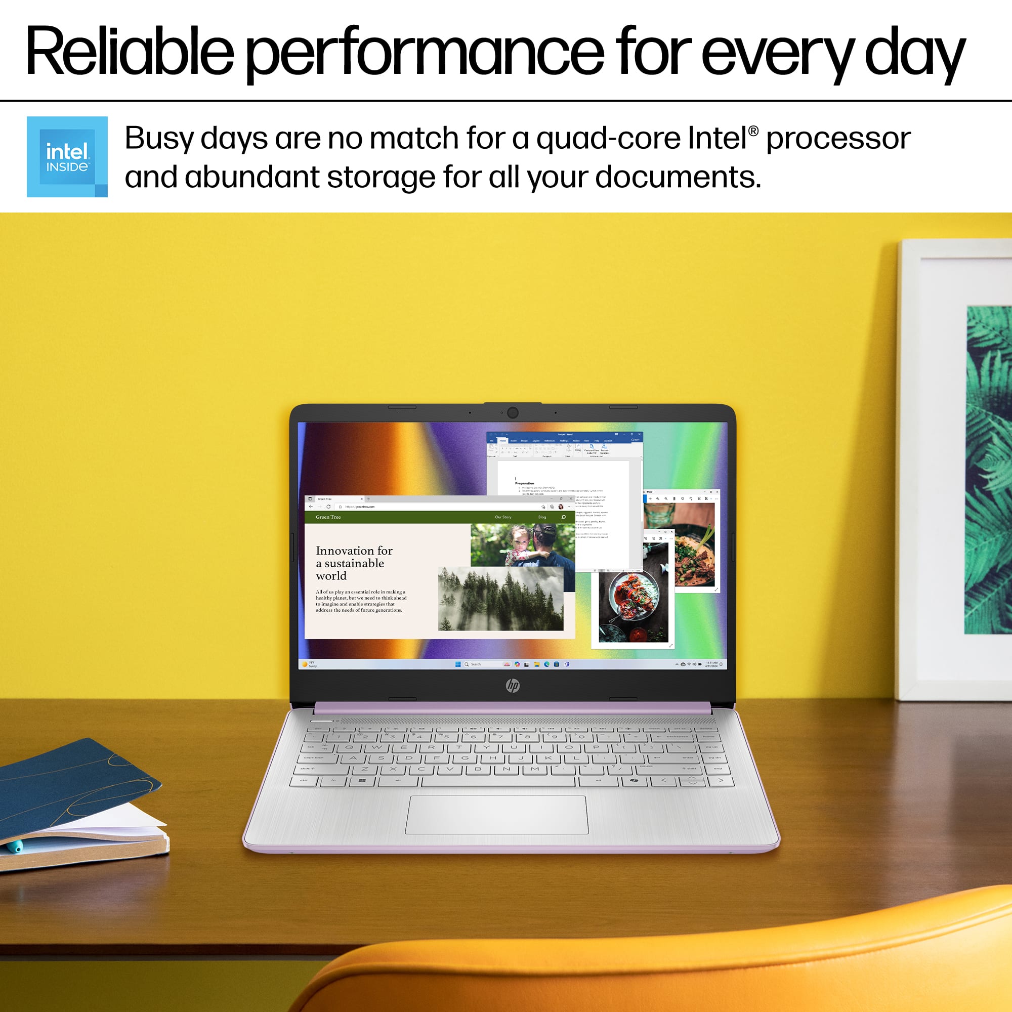 Reliable performance for every day Busy days are no match for a quad-core Intel processor and abundant storage for all your documents.