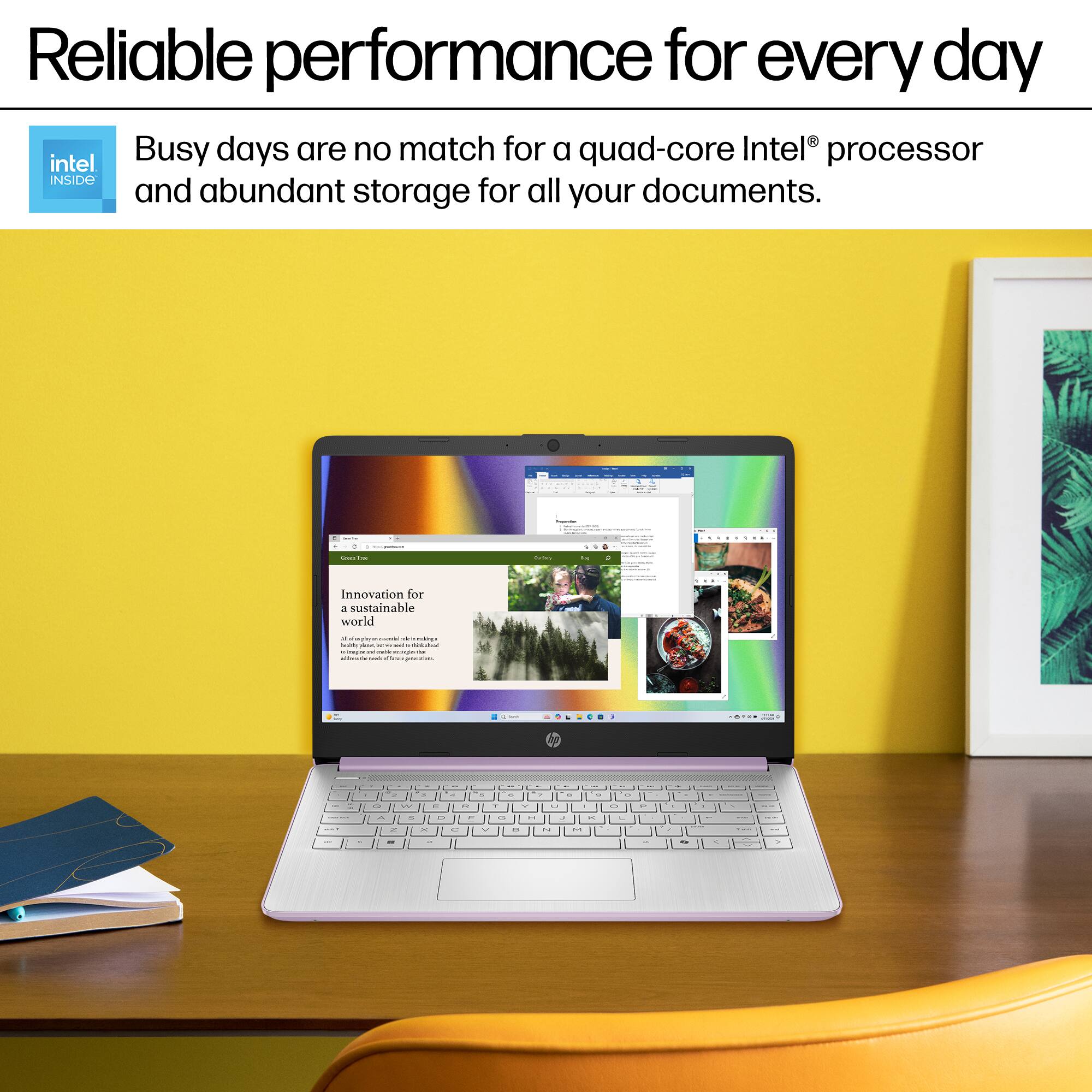 Reliable performance for every day Busy days are no match for a quad-core Intel processor and abundant storage for all your documents.