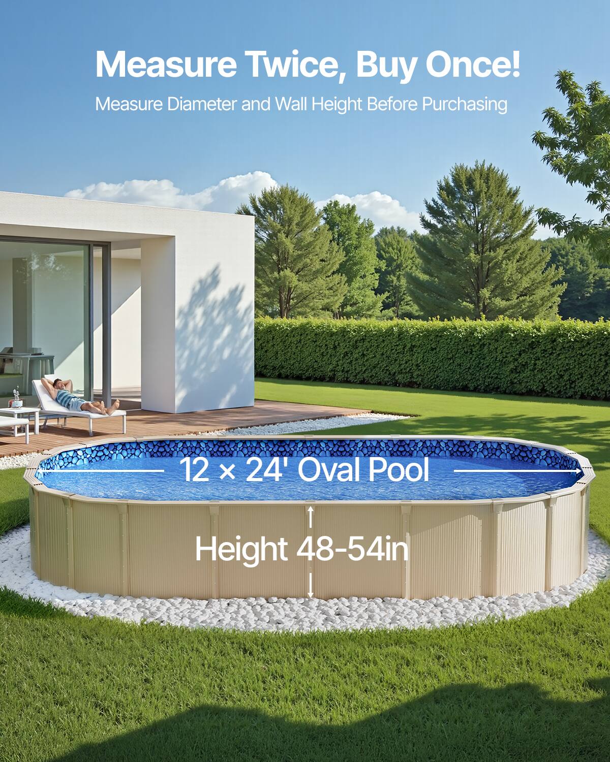 Measure Twice, Buy Once!  
Measure Diameter and Wall Height Before Purchasing  

12 x 24' Oval Pool  
Height 48-54in