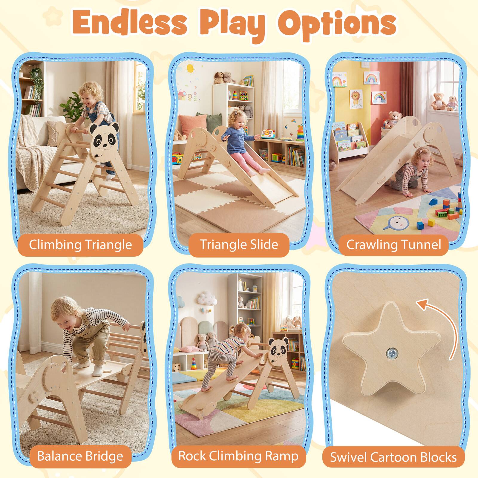 Endless Play Options

- Climbing Triangle
- Triangle Slide
- Crawling Tunnel
- Balance Bridge
- Rock Climbing Ramp
- Swivel Cartoon Blocks