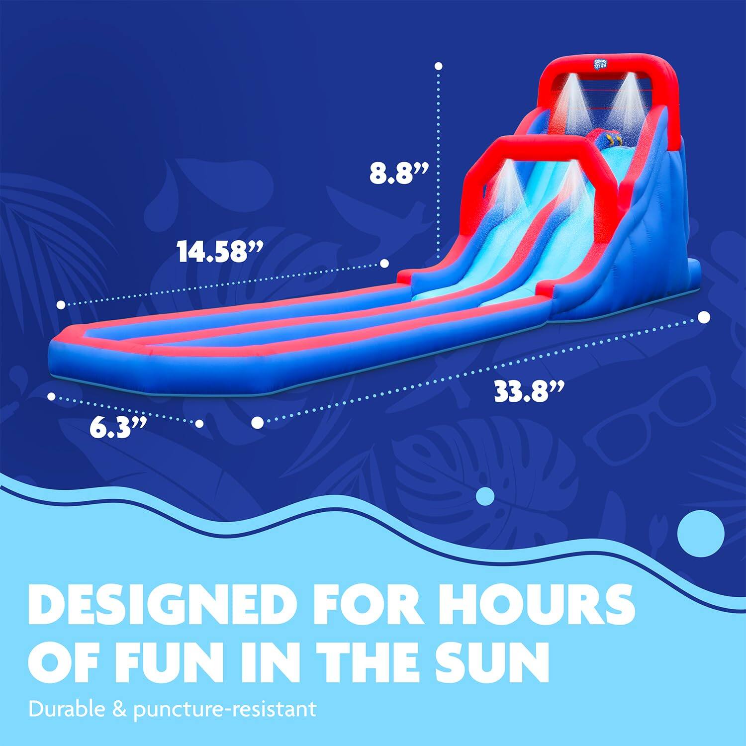 8.8" 14.58" 6.3" 33.8" DESIGNED FOR HOURS OF FUN IN THE SUN Durable & puncture-resistant