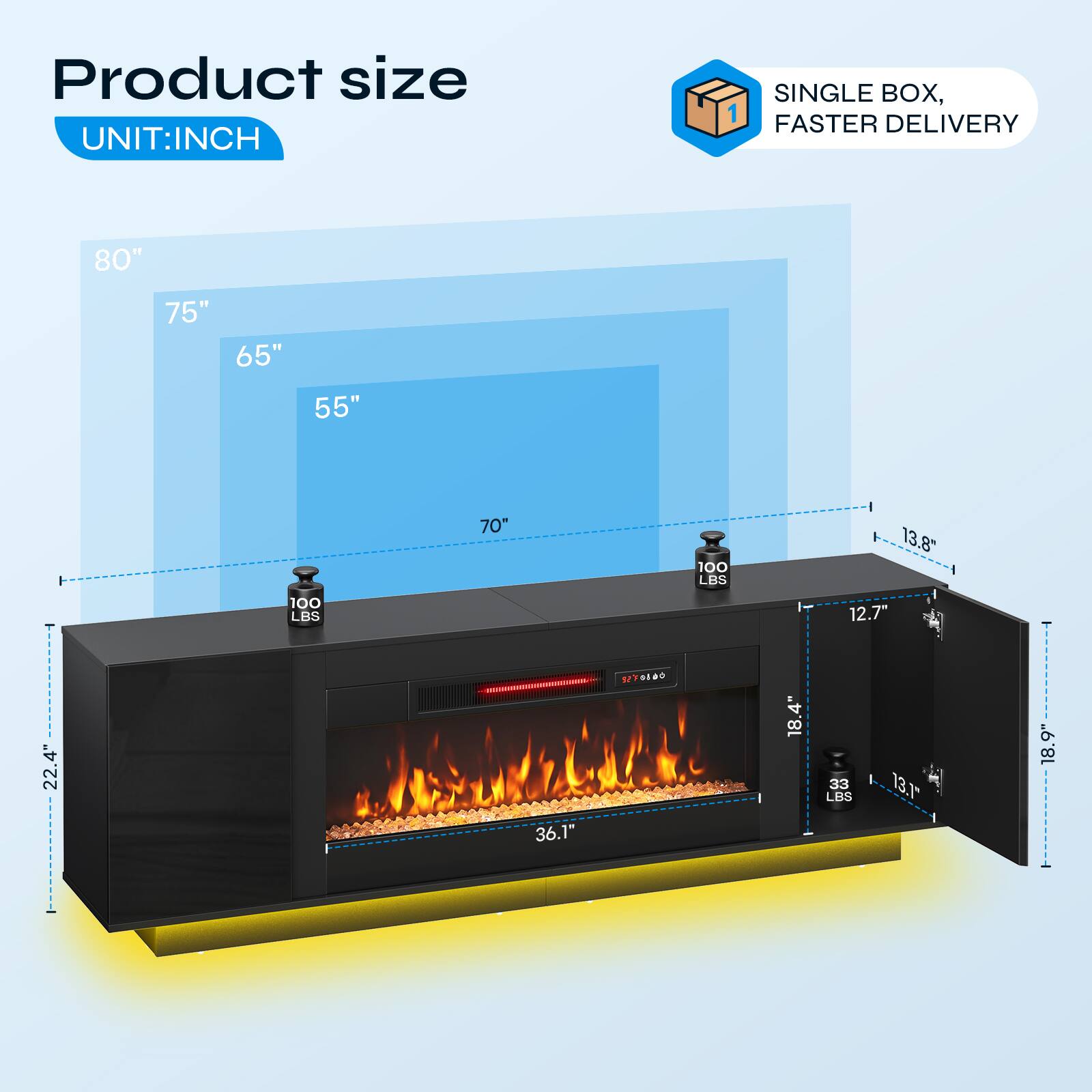 Product size  
UNIT: INCH  

SINGLE BOX, FASTER DELIVERY  

80"  
75"  
65"  
55"  
70"  

100 LBS  
13.8"  
100 LBS  
12.7"  
22.4"  
36.1"  
5270100  
18.4"  
33 LBS  
13.1"  
18.9"