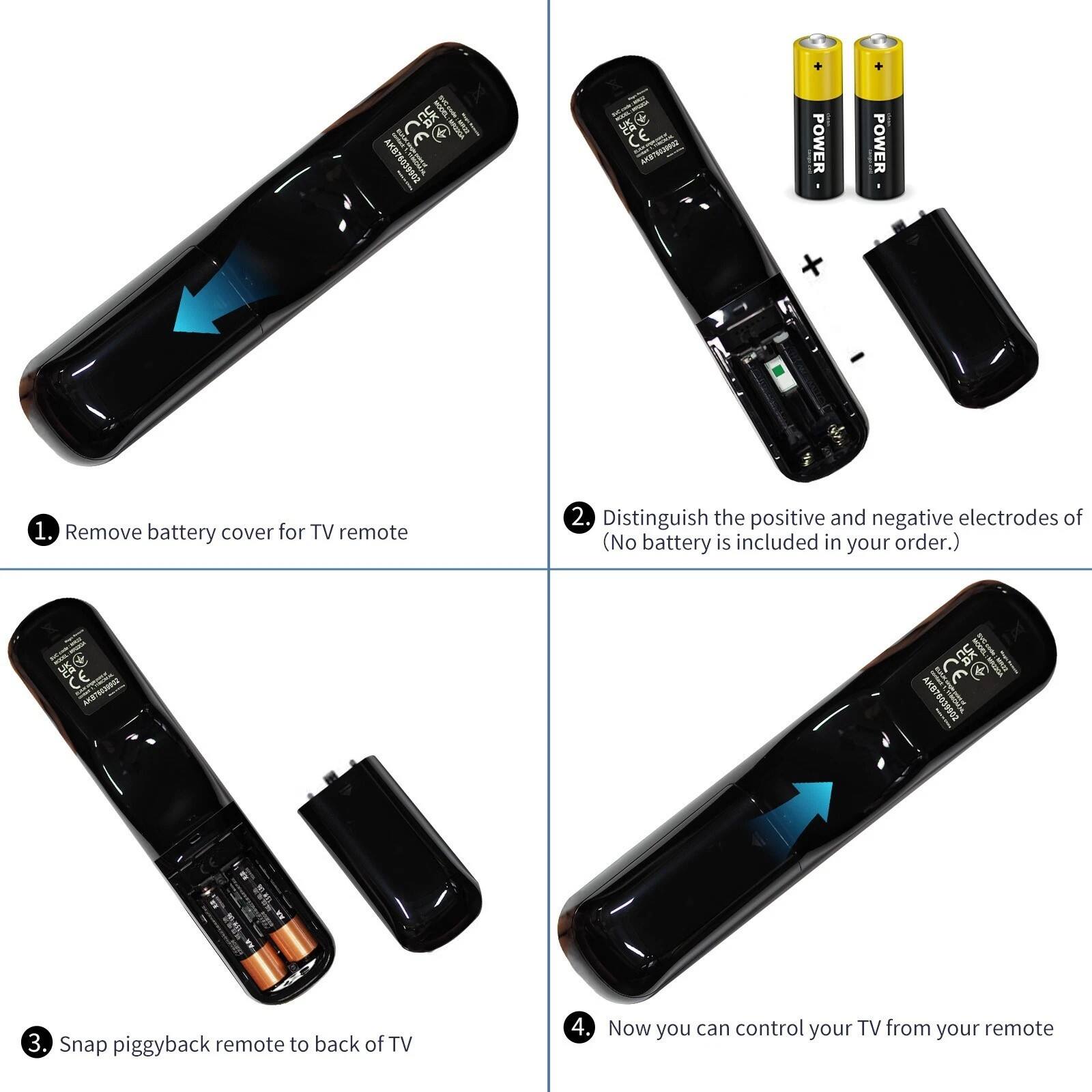 1. Remove battery cover for TV remote
2. Distinguish the positive and negative electrodes of (No battery is included in your order.)
3. Snap piggyback remote to back of TV
4. Now you can control your TV from your remote