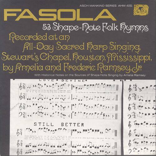 ASCH MANKIND SERIES AHM 4151

FASOLA  
53 Shape-Note Folk Hymns

Recorded at an All-Day Sacred Harp Singing,  
Stewart's Chapel, Pottsboro, Mississippi,  
by Amelia and Frederic Ramsey

With Historical Notes on the Sources of Shape-Note Singing by Amelia Ramsey

LOVE DIVINE  
2 2 9 2

STILL BETTER  
6