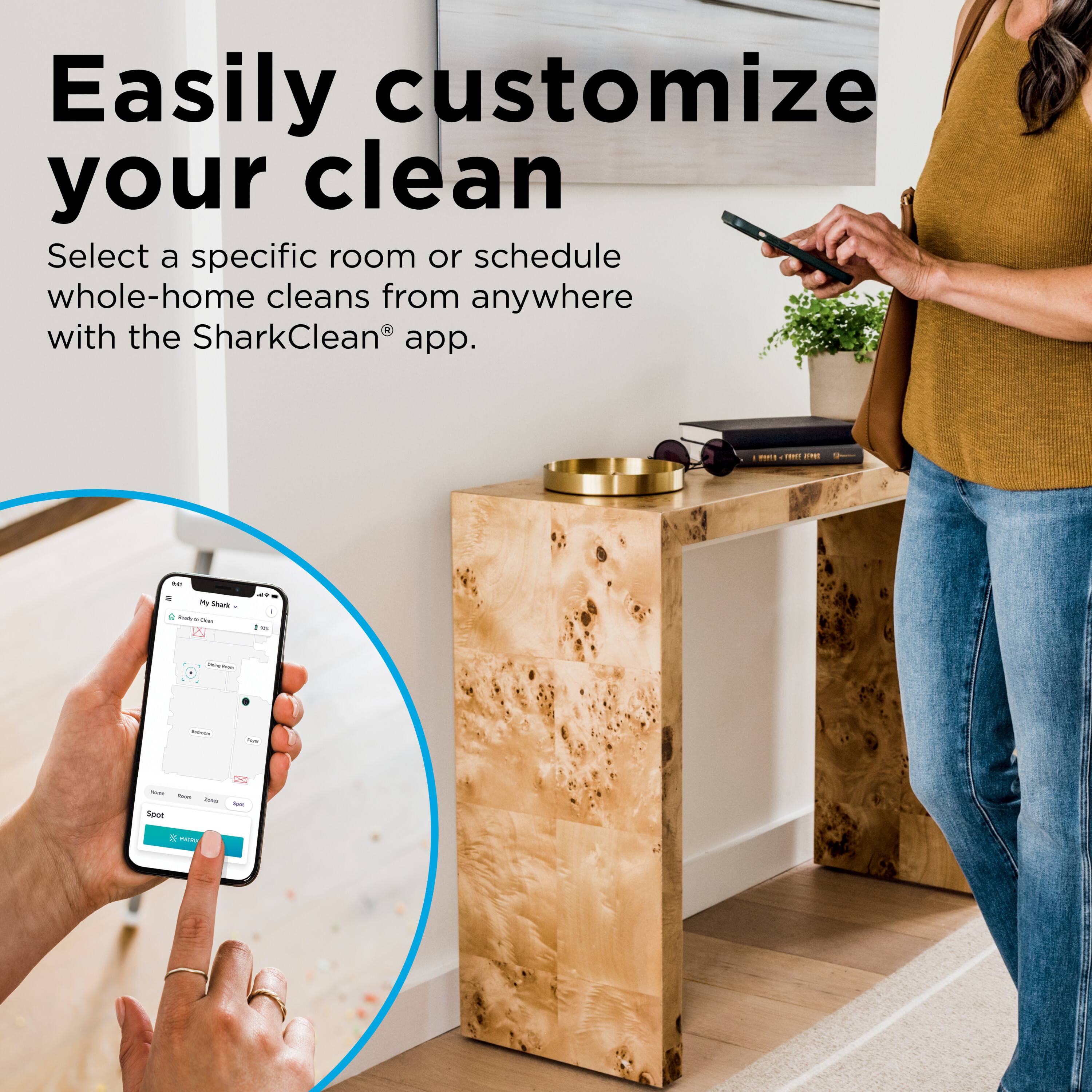 Easily customize your clean. Select a specific room or schedule whole-home cleans from anywhere with the SharkClean® app.