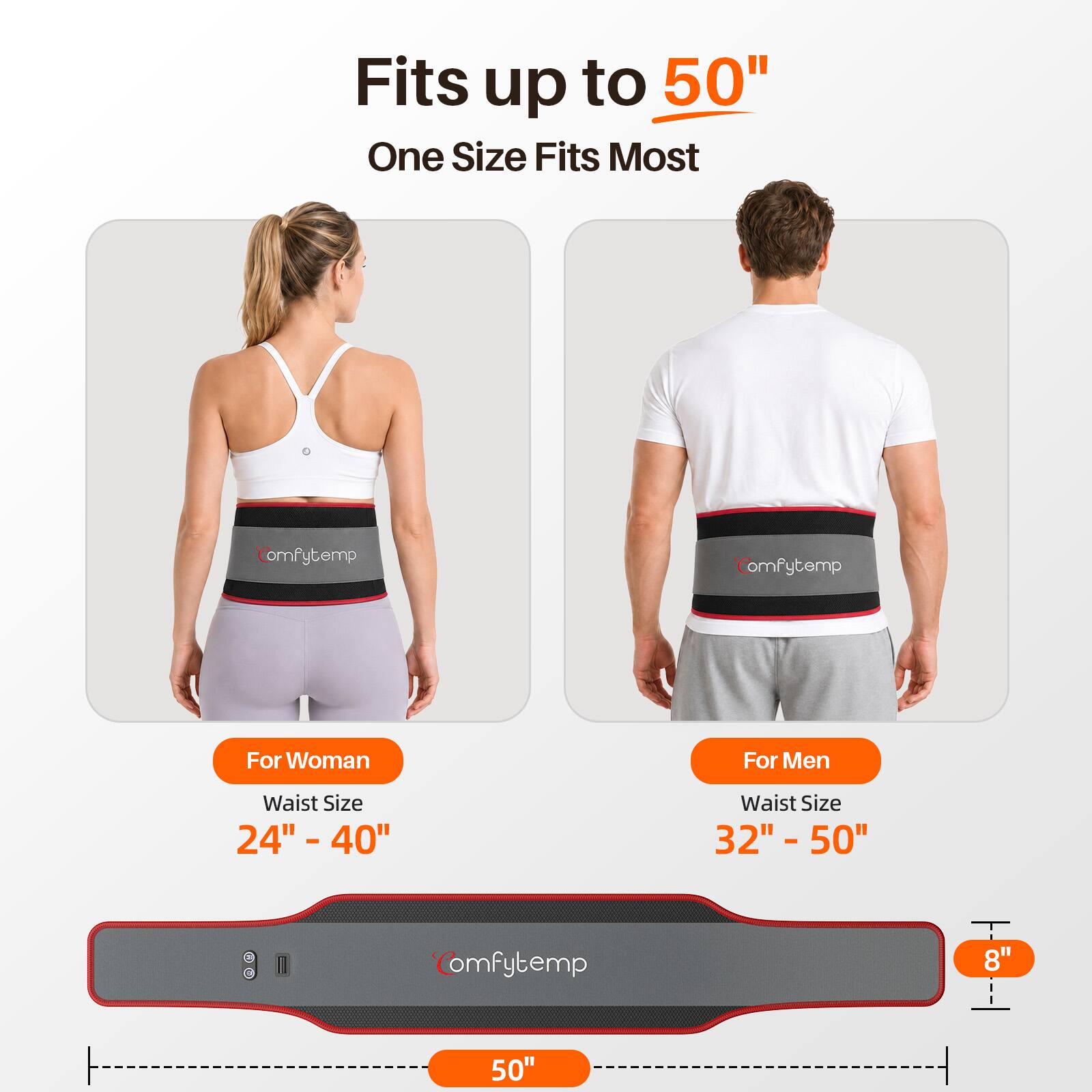 Fits up to 50"  
One Size Fits Most  

Comfytemp  
For Woman  
Waist Size 24" - 40"  

Comfytemp  
For Men  
Waist Size 32" - 50"  

Comfytemp  
8"  
50"