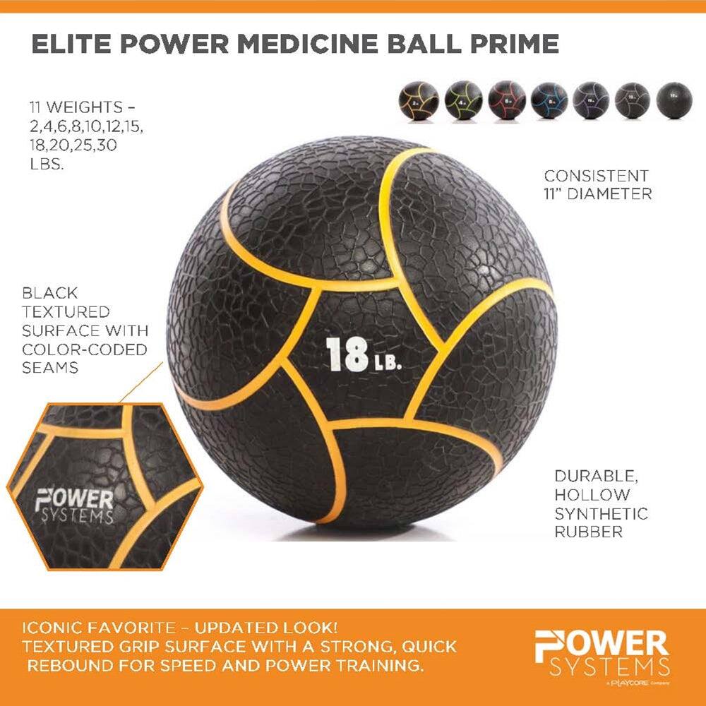 ELITE POWER MEDICINE BALL PRIME

11 WEIGHTS - 2,4,6,8,10,12,15,18,20,25,30 LBS.

CONSISTENT 11" DIAMETER

BLACK TEXTURED SURFACE WITH COLOR-CODED SEAMS

DURABLE, HOLLOW SYNTHETIC RUBBER

ICONIC FAVORITE - UPDATED LOOK! TEXTURED GRIP SURFACE WITH A STRONG, QUICK REBOUND FOR SPEED AND POWER TRAINING.

POWER SYSTEMS
