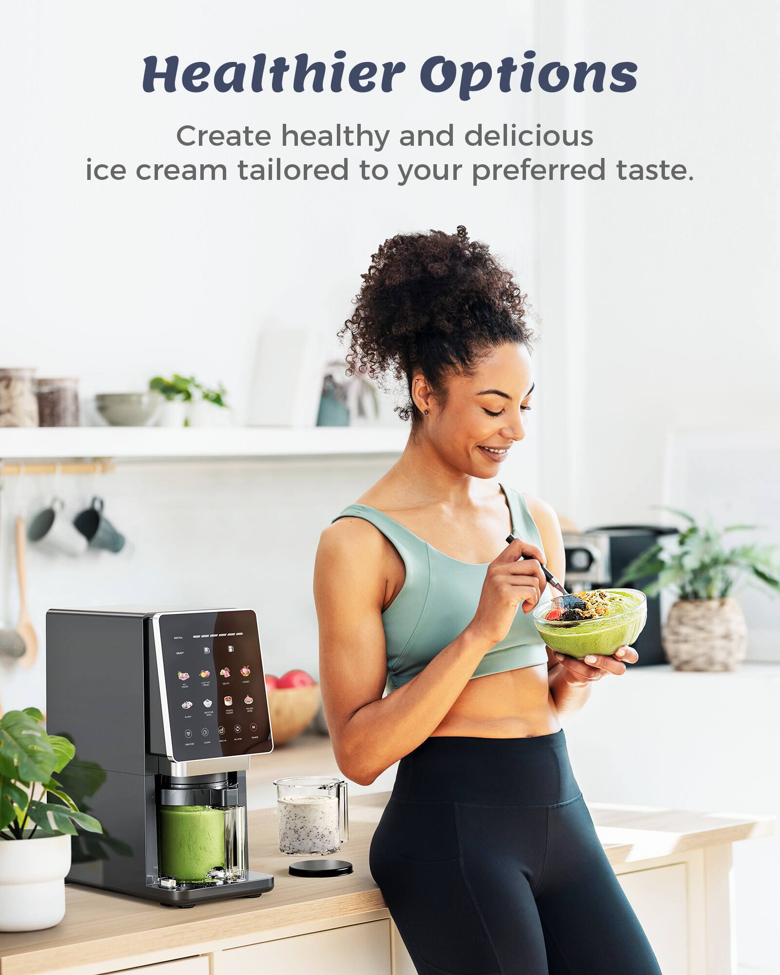 Healthier Options  
Create healthy and delicious ice cream tailored to your preferred taste.