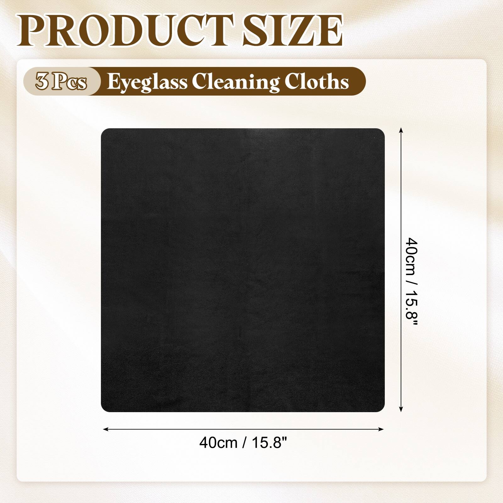 PRODUCT SIZE  
3 Pcs Eyeglass Cleaning Cloths  
40cm / 15.8" x 40cm / 15.8"