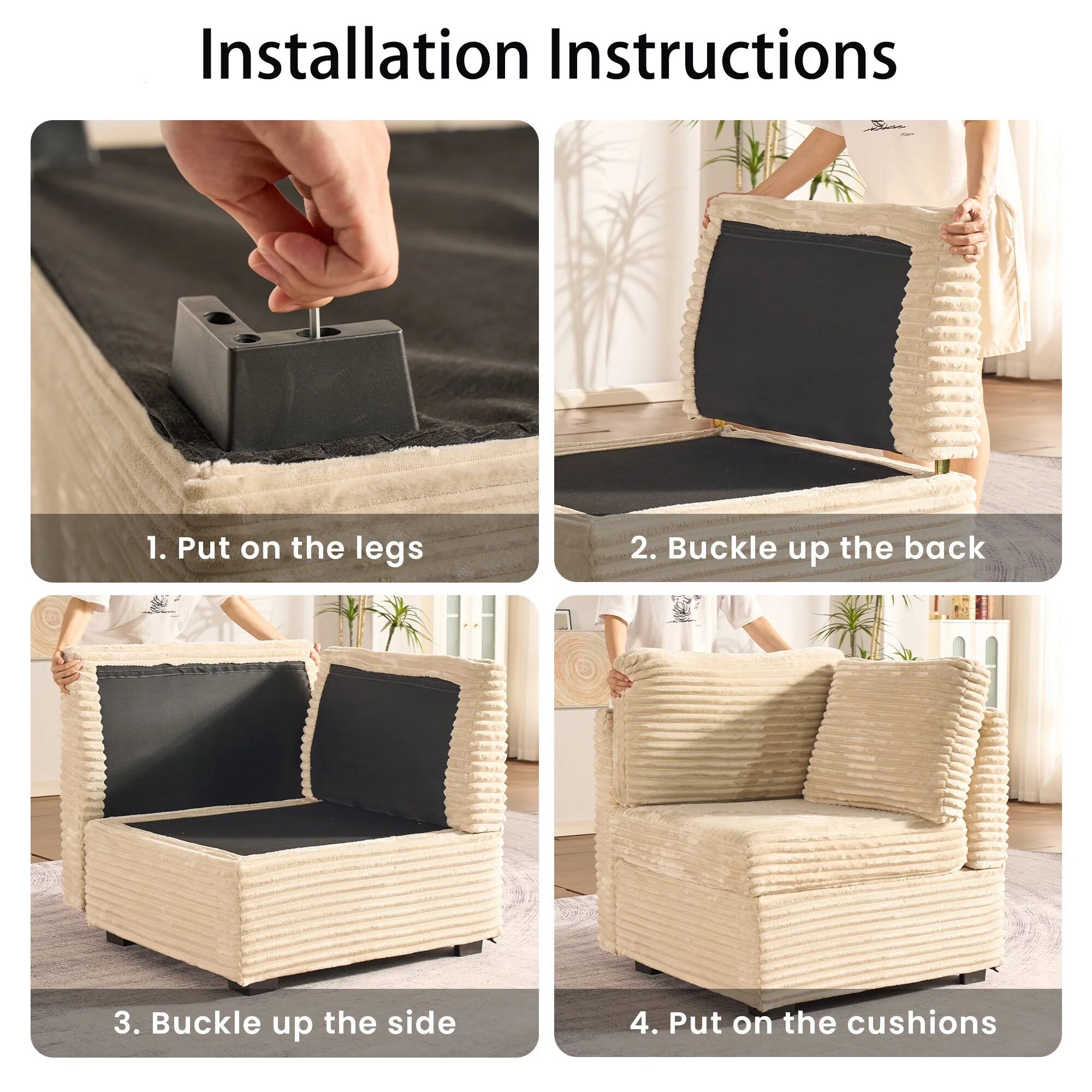 Installation Instructions

1. Put on the legs
2. Buckle up the back
3. Buckle up the side
4. Put on the cushions