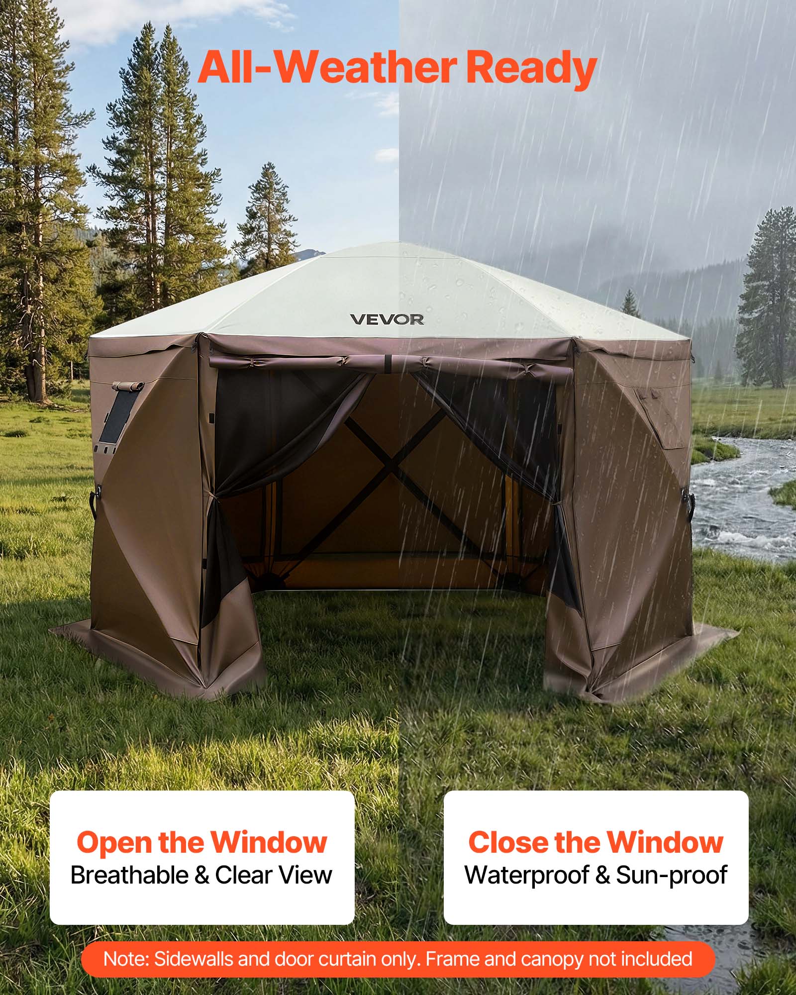 All-Weather Ready

VEVOR

Open the Window
Breathable & Clear View

Close the Window
Waterproof & Sun-proof

Note: Sidewalls and door curtain only. Frame and canopy not included