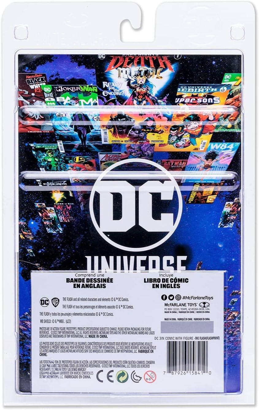 DC UNIVERSE  
Comprend une BANDE DESSINÉE LIBRO DE CÓMIC EN ANGLAIS  
Incluye LIBRO DE CÓMIC EN INGLÉS  

DC 3IN COMIC WITH FIGURE THE FLASH (FLASHPOINT)  

DC DEATH  
DC BLACK WHIT  
DC JOKER WAR  
DC READY FOR THE REBIRTH  
DC SUPER SONS  
DC W84  
DC BATMAN  

#McFarlaneToys  
McFARLANE TOYS  
PO BOX 12230, TEMPE, AZ 85284-0038, USA  
MADE IN CHINA  

PHOTOS ARE ACTION FIGURE PROTOTYPES. PRODUCT SPECIFICATIONS SUBJECT TO CHANGE. PLEASE RETAIN THIS PACKAGING FOR FUTURE REFERENCE.  
INTERNATIONAL RIGHTS RESERVED.  
DC, WB, AND OTHER VCFARLANE MARKS AND LOGOS DISPLAYED ARE TRADEMARKS OF DC COMICS, INC. MADE IN CHINA.  

DC THE FLASH and all related characters and elements © & ™ DC Comics.  
DC THE FLASH y todos los personajes y elementos asociados © & ™ DC Comics.  
DC THE FLASH et