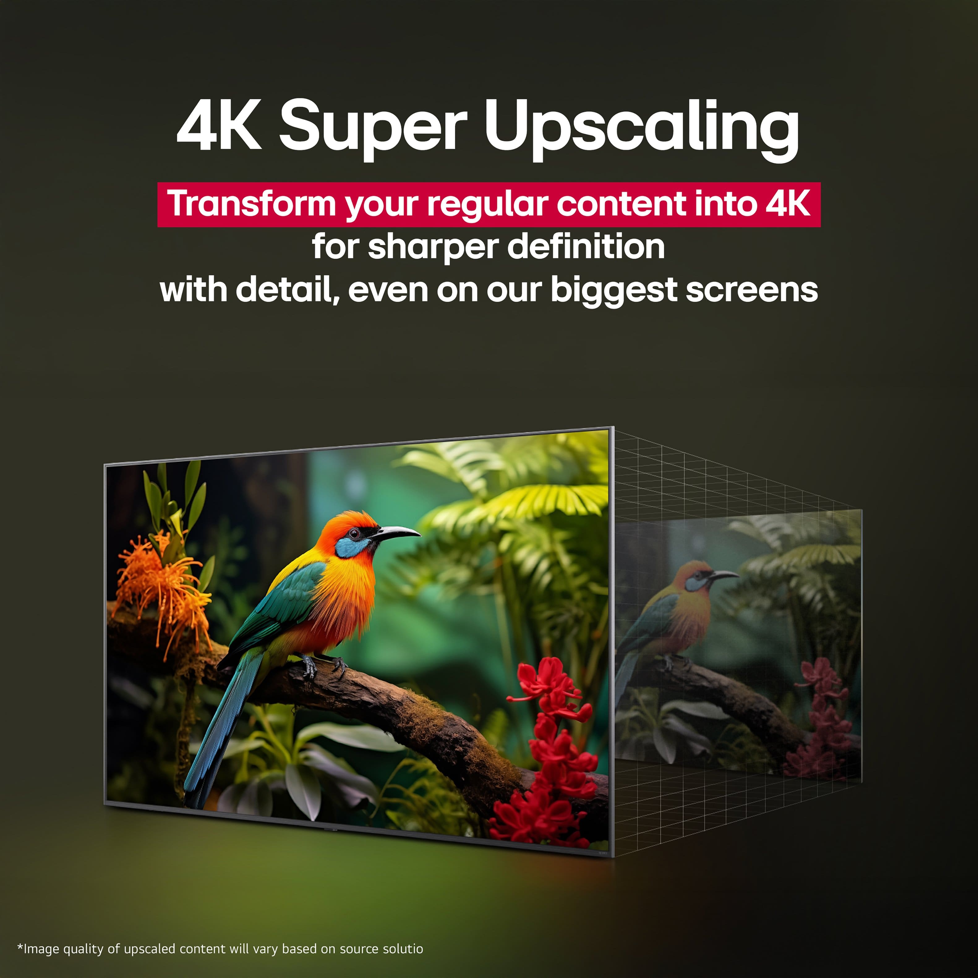 Transform your regular content into 4K for sharper definition with detail, even on our biggest screens. Image quality of upscaled content will vary based on source solution.