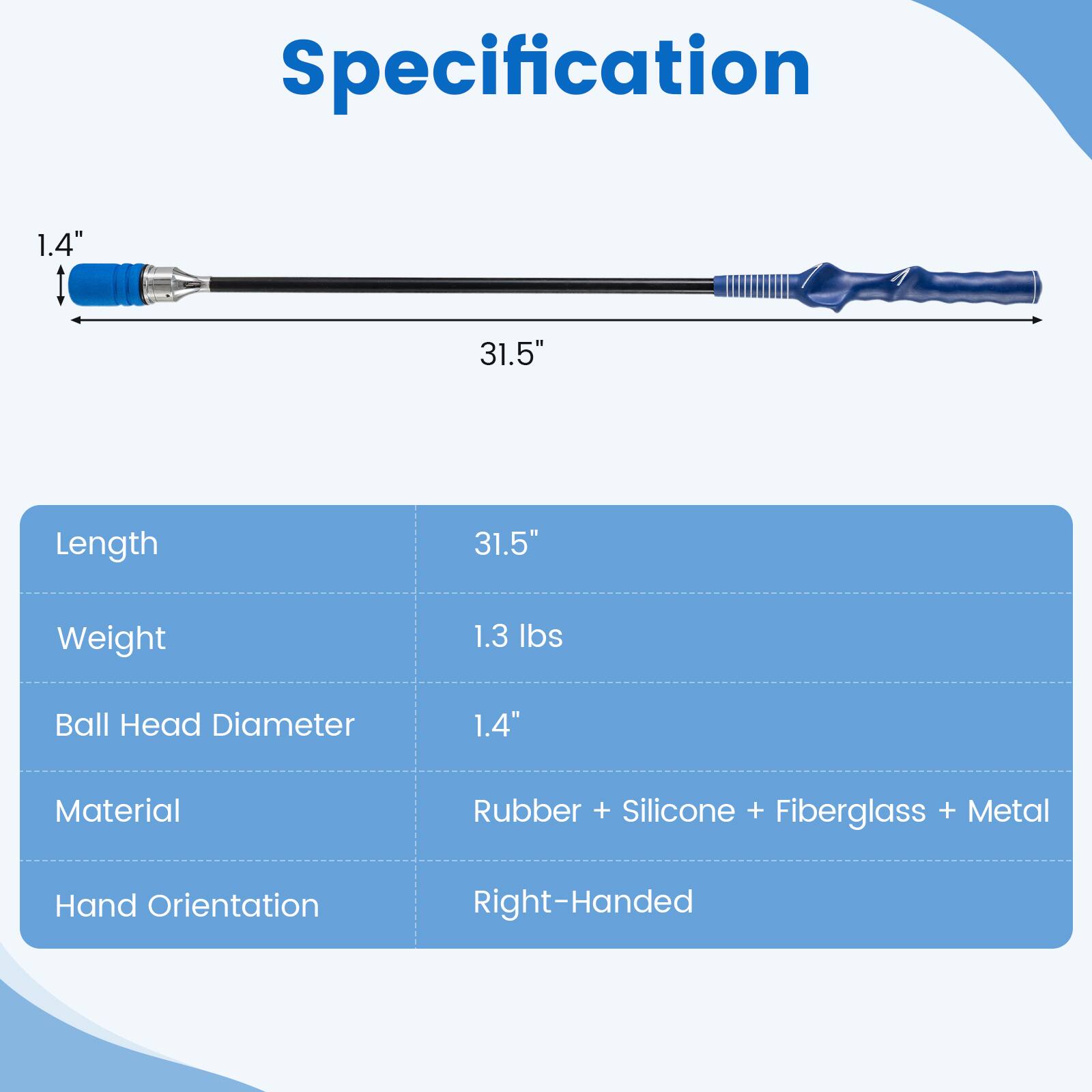 Specification

- Length: 31.5"
- Weight: 1.3 lbs
- Ball Head Diameter: 1.4"
- Material: Rubber + Silicone + Fiberglass + Metal
- Hand Orientation: Right-Handed
