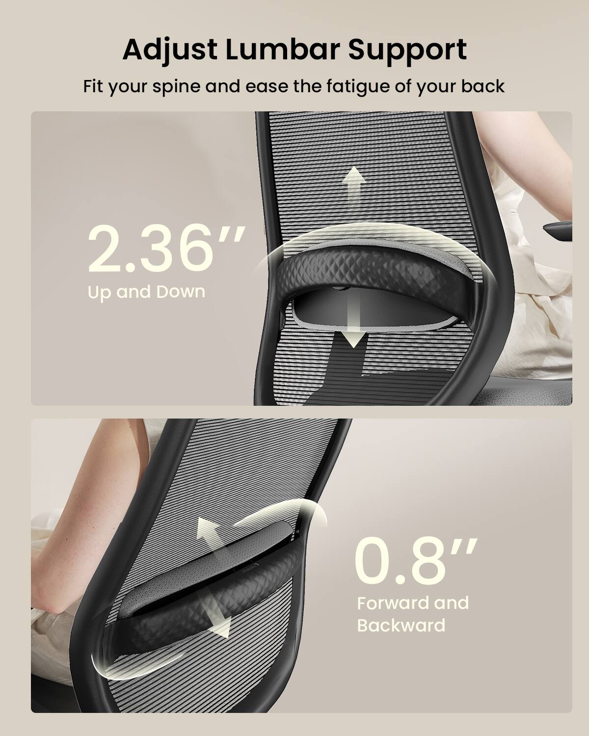 Adjust Lumbar Support  
Fit your spine and ease the fatigue of your back  

2.36" Up and Down  
0.8" Forward and Backward