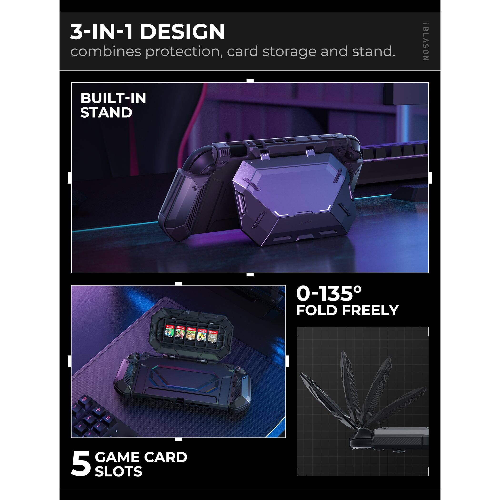 3-IN-1 DESIGN combines protection, card storage, and stand.

BUILT-IN STAND

0-135° FOLD FREELY

5 GAME CARD SLOTS