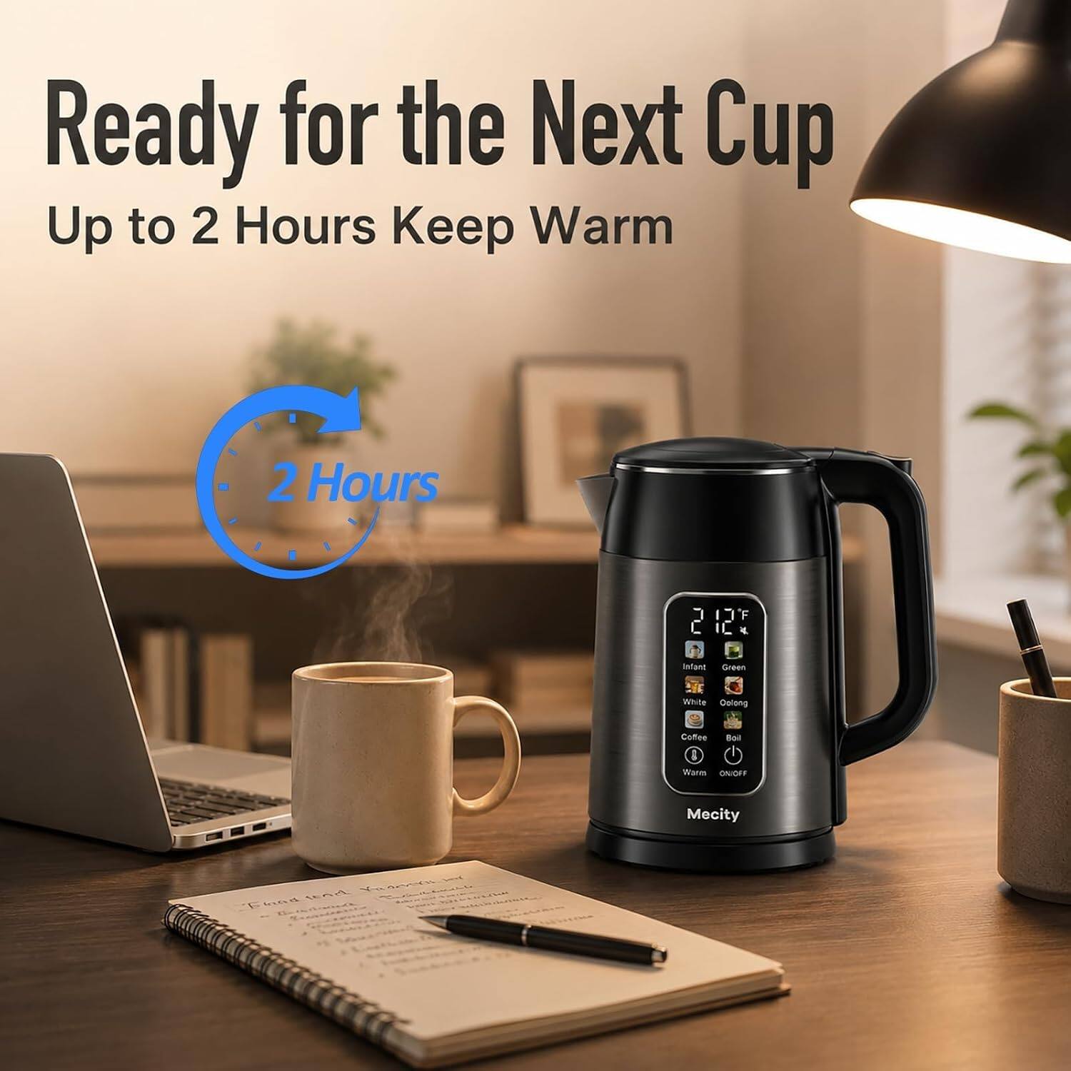 Ready for the Next Cup  
Up to 2 Hours Keep Warm  
2 Hours  
212°F  
Infant  
Green  
White Oolong  
Coffee  
Boil  
0  
Wares  
ON/OFF  
Mecity